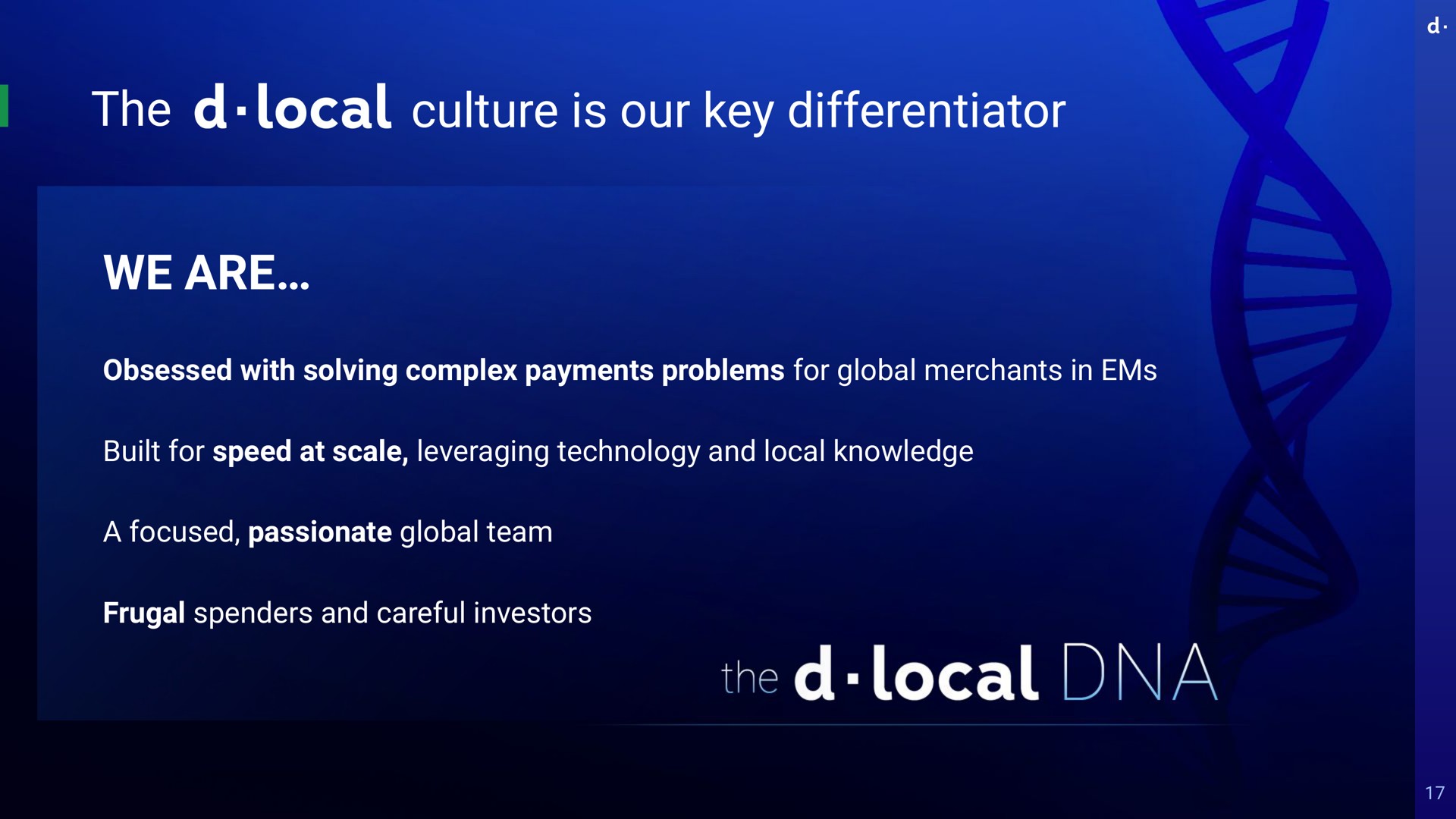 the culture is our key differentiator we are obsessed with solving complex payments problems for global merchants in ems built for speed at scale leveraging technology and local knowledge a focused passionate global team frugal spenders and careful investors local local | dLocal