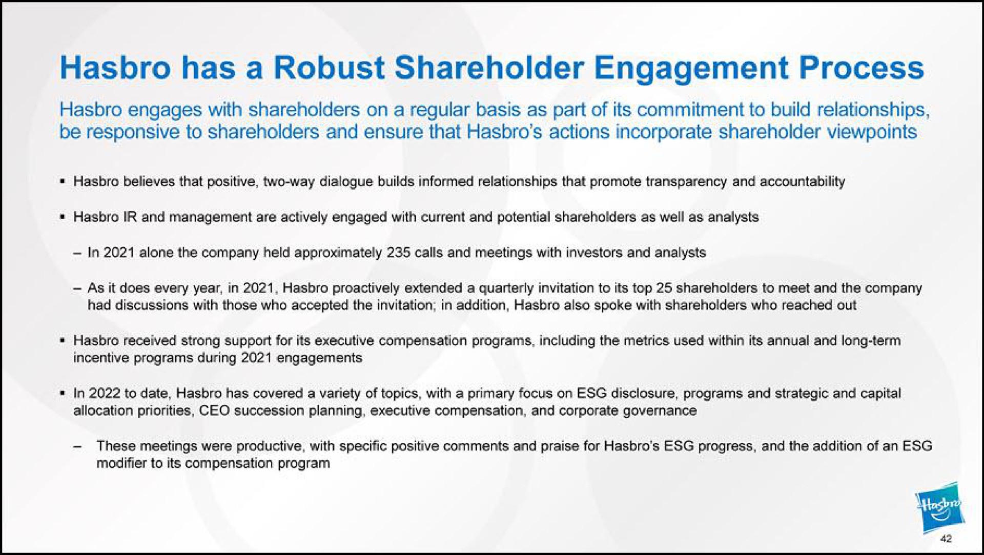 has a robust shareholder engagement process engages with shareholders on a regular basis as part of its commitment to build relationships be responsive to shareholders and ensure that actions incorporate shareholder viewpoints | Hasbro