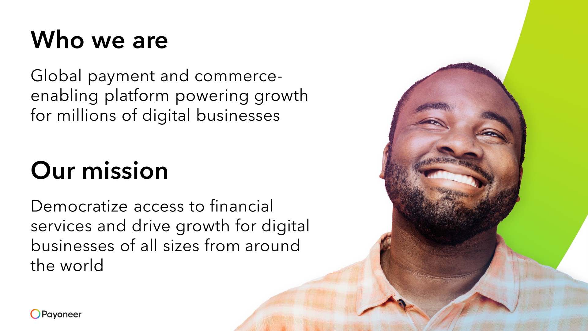 who we are global payment and commerce enabling platform powering growth for millions of digital businesses our mission democratize access to financial services and drive growth for digital businesses of all sizes from around the world | Payoneer