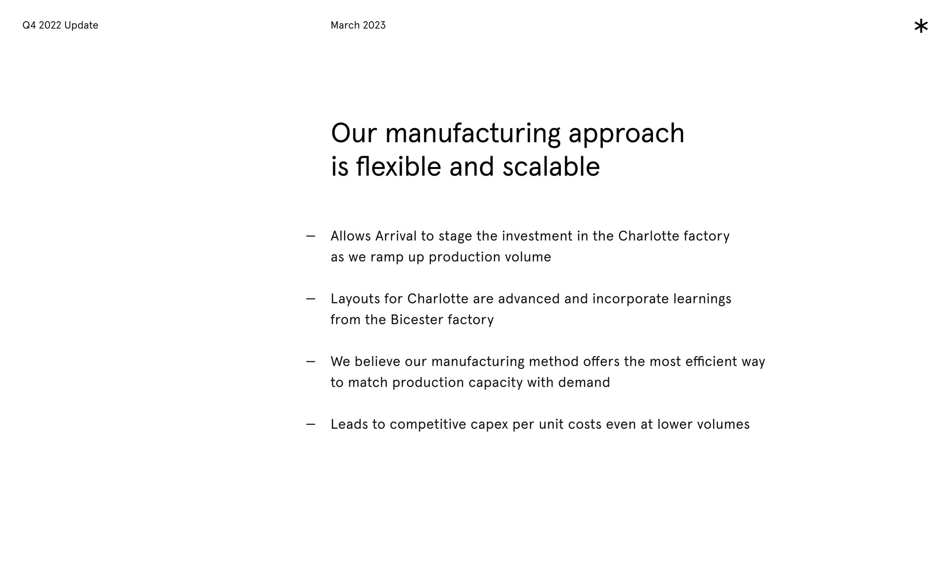 our manufacturing approach is flexible and scalable allows arrival to stage the investment in the factory as we ramp up production volume layouts for are advanced and incorporate learnings from the factory we believe our manufacturing method offers the most efficient way to match production capacity with demand leads to competitive per unit costs even at lower volumes | Arrival