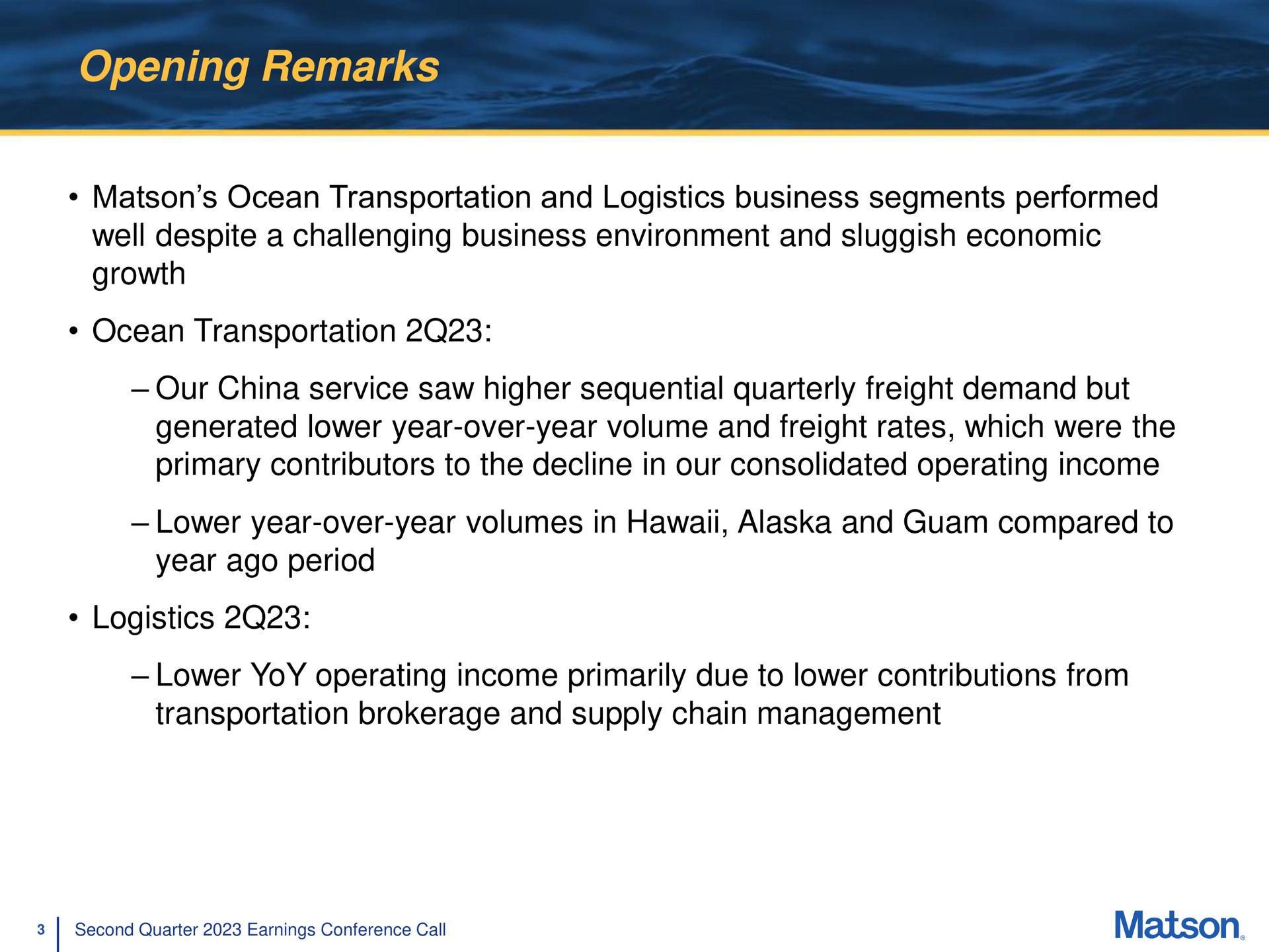 opening remarks ocean transportation and logistics business segments performed well despite a challenging business environment and sluggish economic growth ocean transportation our china service saw higher sequential quarterly freight demand but generated lower year over year volume and freight rates which were the primary contributors to the decline in our consolidated operating income lower year over year volumes in and compared to year ago period logistics lower yoy operating income primarily due to lower contributions from transportation brokerage and supply chain management | Matson