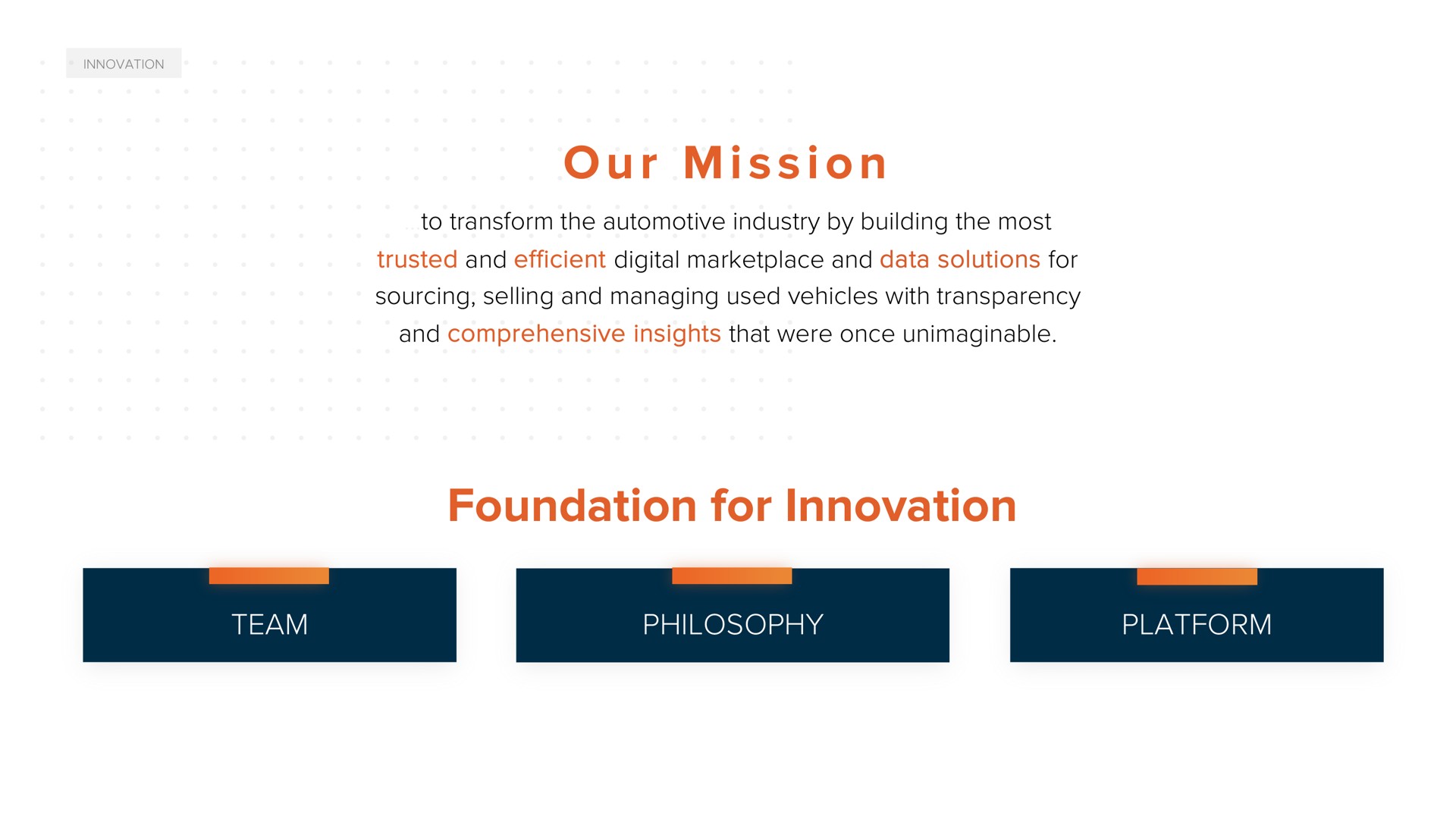 i i foundation for innovation our mission to transform the automotive industry by building the most trusted and efficient digital and data solutions sourcing selling and managing used vehicles with transparency and comprehensive insights that were once unimaginable philosophy so | ACV Auctions