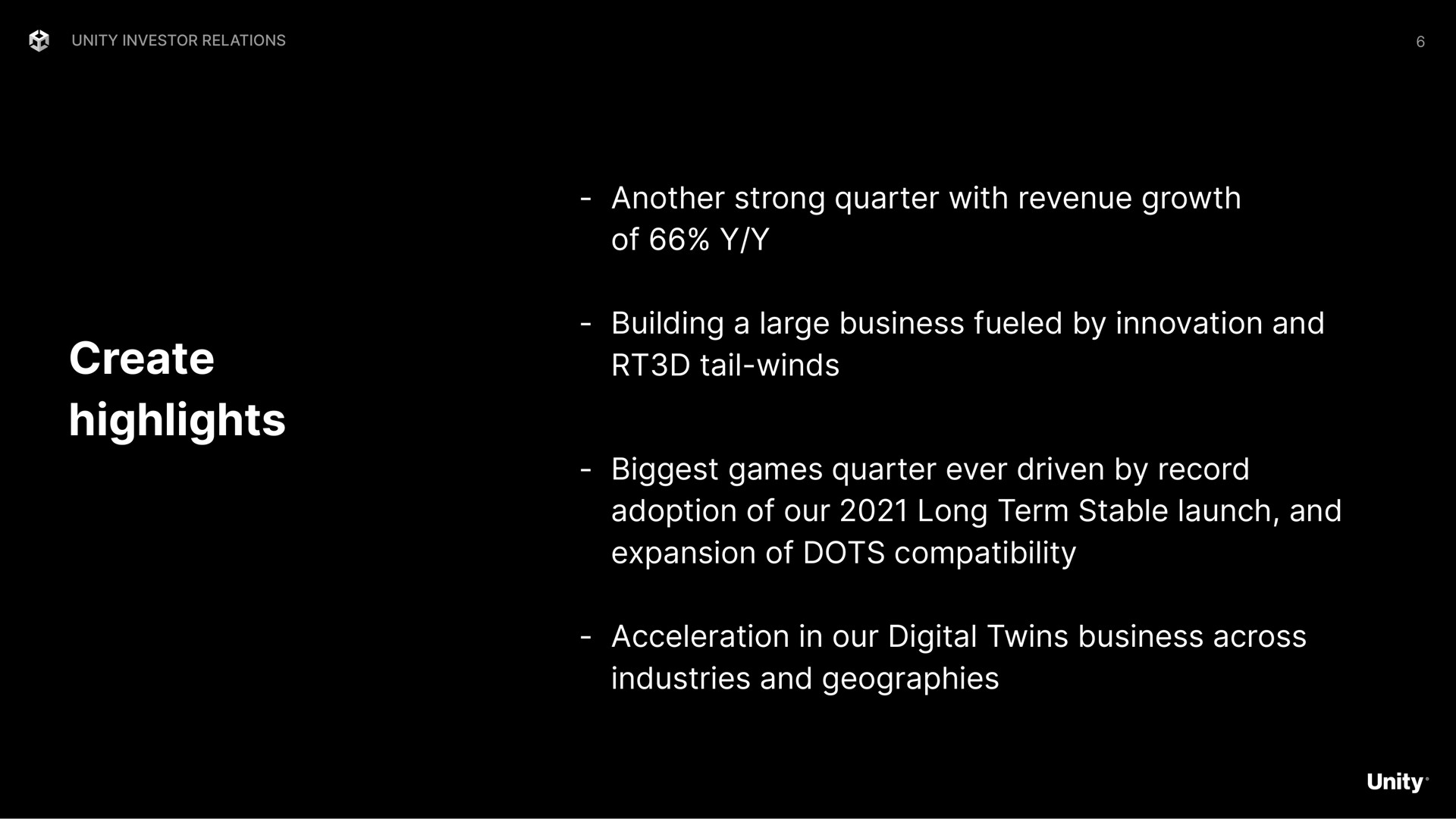 create highlights another strong quarter with revenue growth of building a large business fueled by innovation and tail winds biggest games quarter ever driven by record adoption of our long term stable launch and expansion of dots compatibility acceleration in our digital twins business across industries and geographies | Unity Software