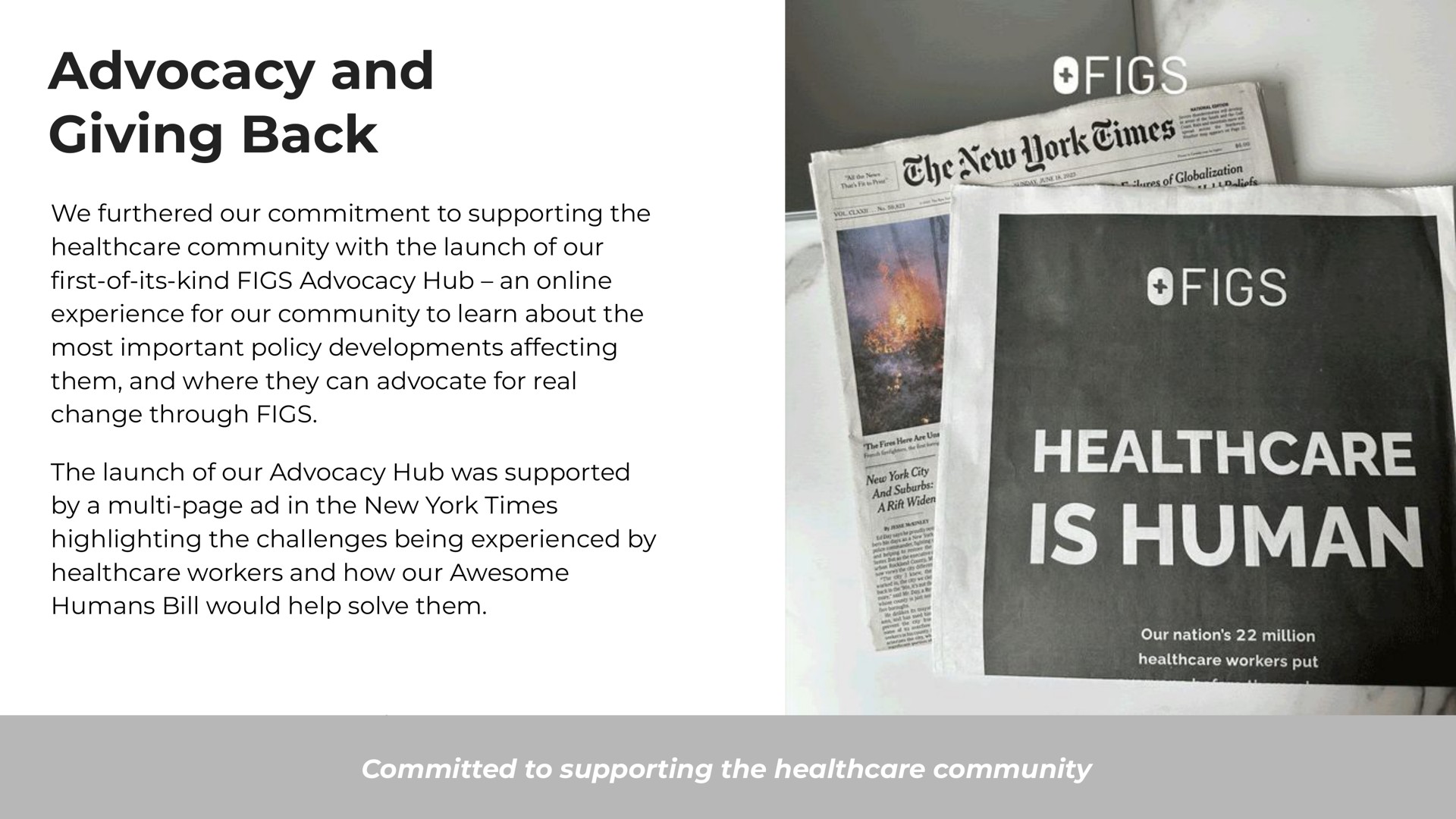 advocacy and giving back we furthered our commitment to supporting the community with the launch of our first of its kind figs advocacy hub an experience for our community to learn about the most important policy developments affecting them and where they can advocate for real change through figs the launch of our advocacy hub was supported by a page in the new york times highlighting the challenges being experienced by workers and how our awesome humans bill would help solve them thee times | FIGS