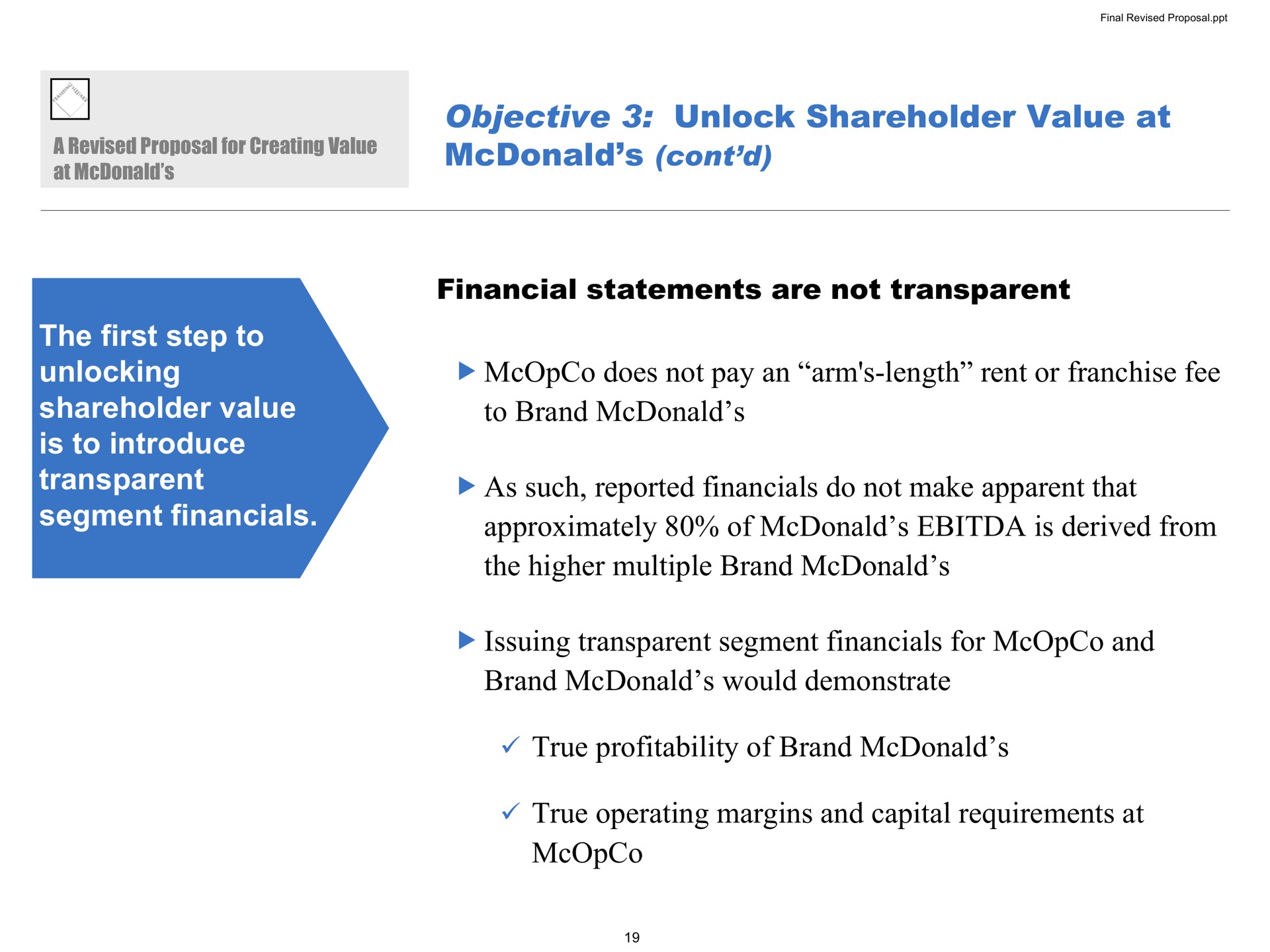 objective unlock shareholder value at the first step to unlocking shareholder value is to introduce transparent segment financial statements are not transparent does not pay an arm length rent or franchise fee to brand as such reported do not make apparent that approximately of is derived from the higher multiple brand issuing transparent segment for and brand would demonstrate true profitability of brand true operating margins and capital requirements at | Pershing Square
