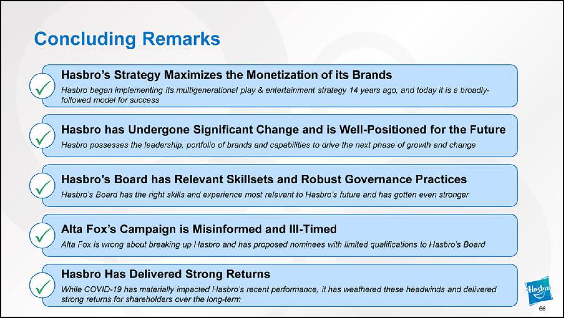 concluding remarks strategy maximizes the monetization of its brands has undergone significant change and is well positioned for the future fox campaign is misinformed and ill timed board has relevant and robust governance practices has delivered strong returns | Hasbro