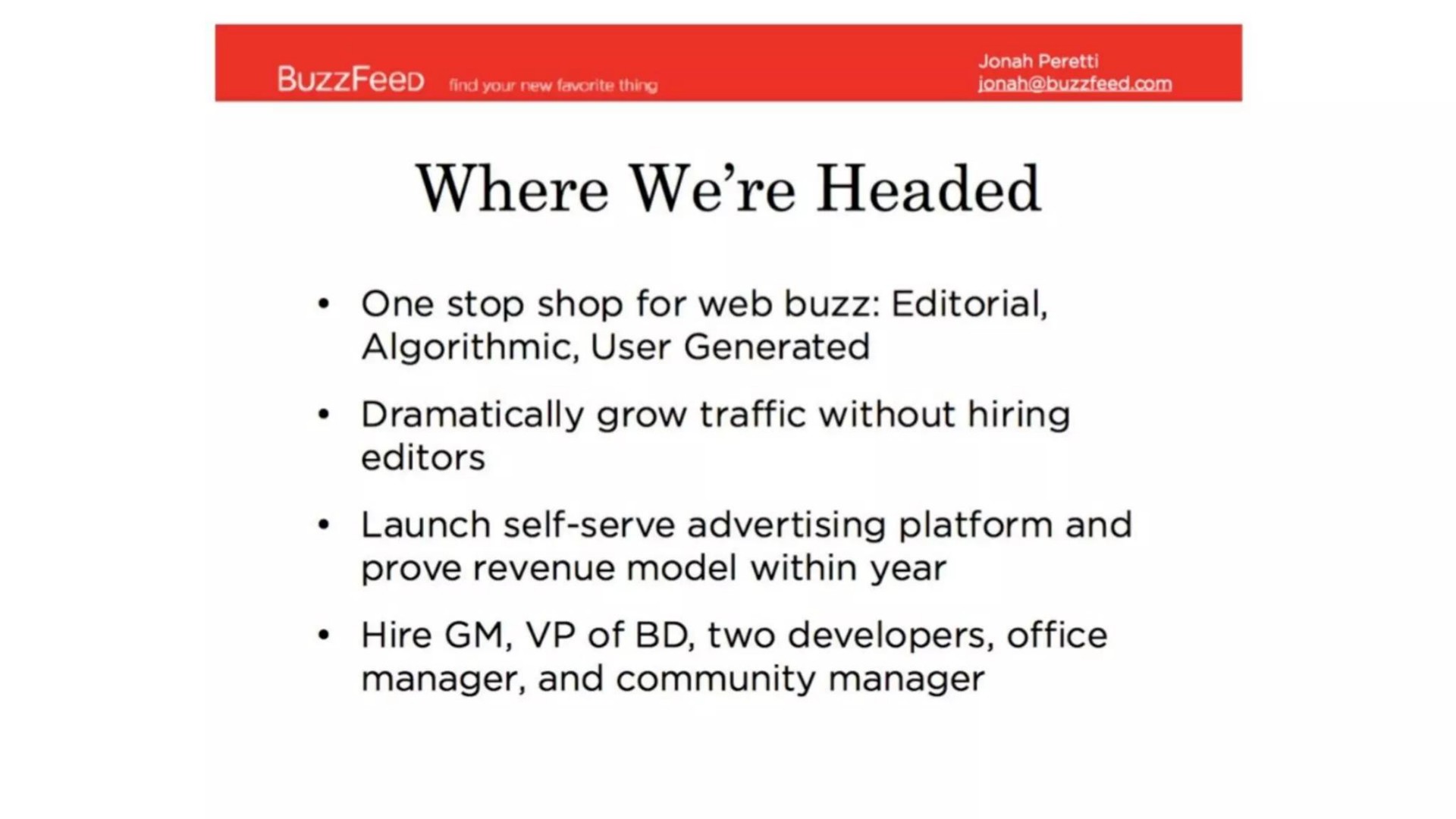 spot where we headed one stop shop for web buzz editorial algorithmic user generated dramatically grow traffic without hiring editors launch self serve advertising platform and prove revenue model within year hire of two developers office manager and community manager | BuzzFeed