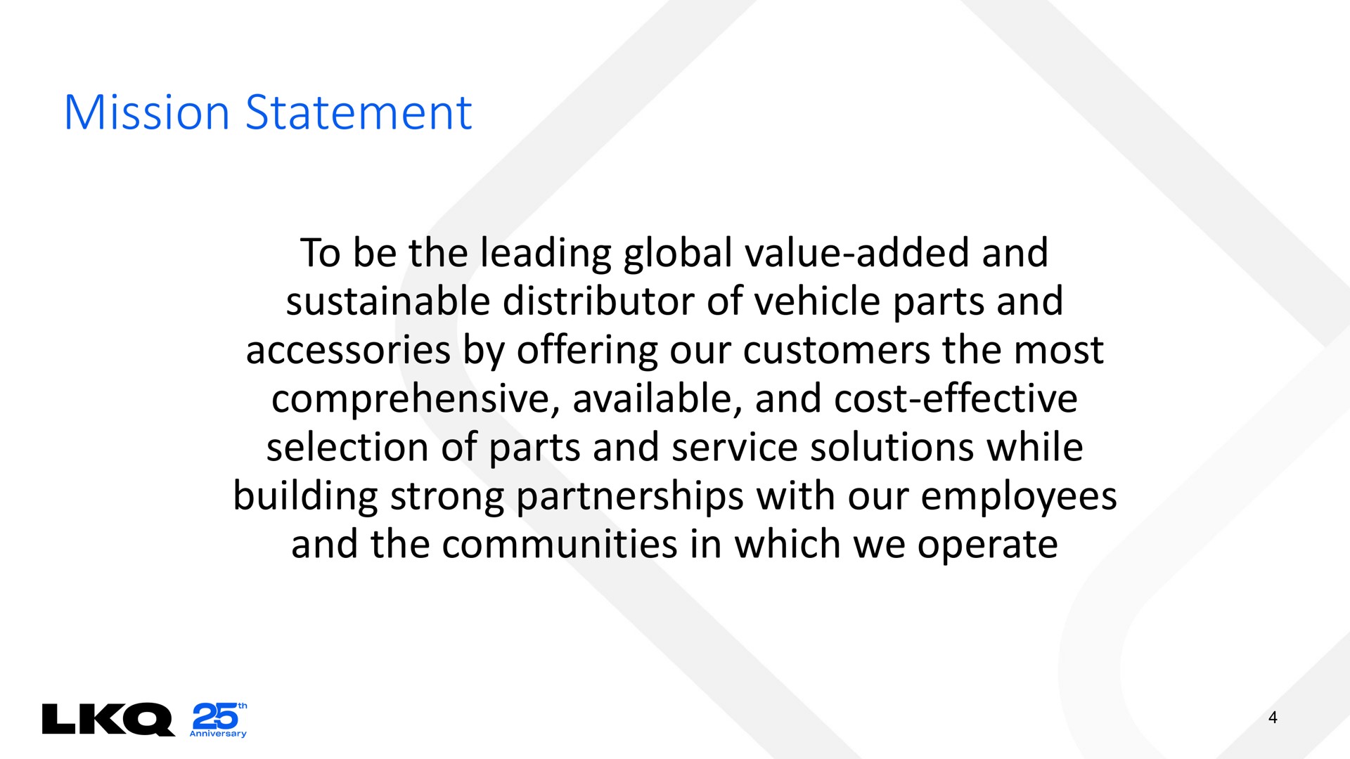 mission statement to be the leading global value added and sustainable distributor of vehicle parts and accessories by offering our customers the most comprehensive available and cost effective selection of parts and service solutions while building strong partnerships with our employees and the communities in which we operate | LKQ