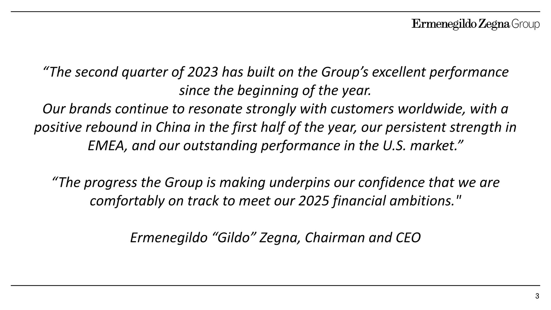 the second quarter of has built on the group excellent performance since the beginning of the year our brands continue to resonate strongly with customers with a positive rebound in china in the first half of the year our persistent strength in and our outstanding performance in the market the progress the group is making underpins our confidence that we are comfortably on track to meet our financial ambitions chairman and | Zegna