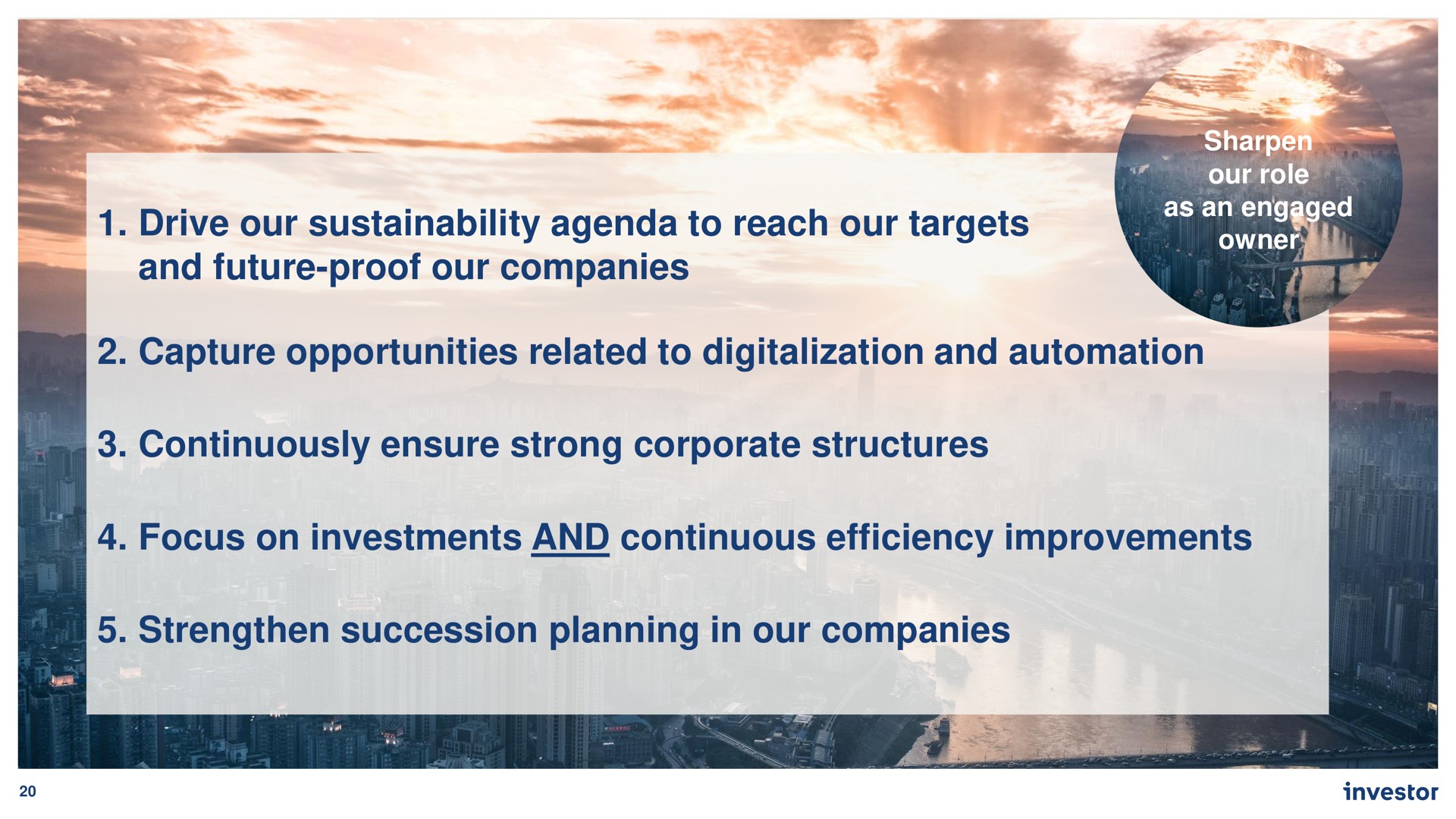 drive our agenda to reach our targets and future proof our companies capture opportunities related to digitalization and continuously ensure strong corporate structures focus on investments and continuous efficiency improvements strengthen succession planning in our companies | Investor AB
