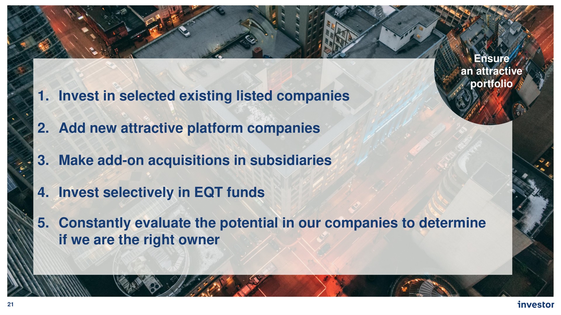 invest in selected existing listed companies add new attractive platform companies make add on acquisitions in subsidiaries invest selectively in funds van a constantly evaluate the potential in our companies to determine if we are the right owner | Investor AB