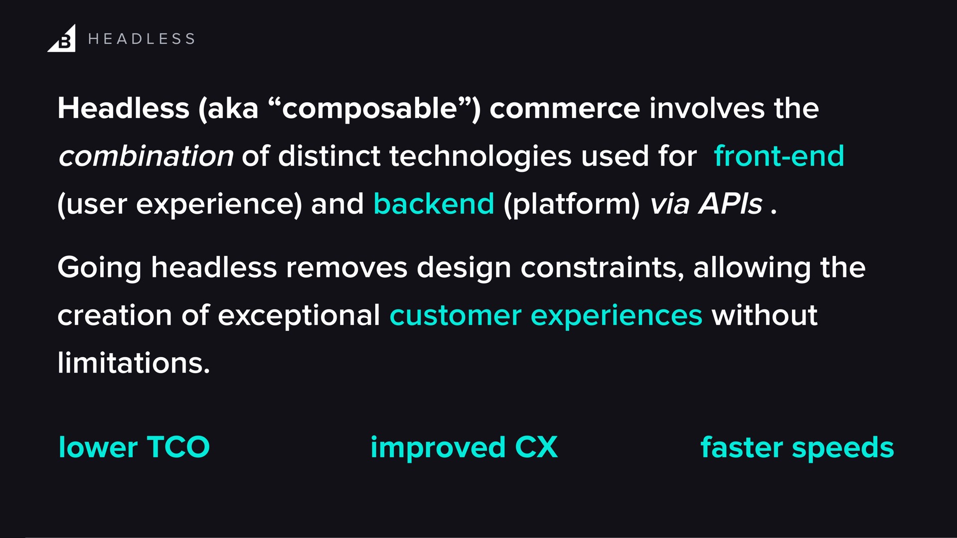 headless aka commerce involves the combination of distinct technologies used for front end user experience and platform via going headless removes design constraints allowing the creation of exceptional customer experiences without limitations lower improved faster speeds | BigCommerce