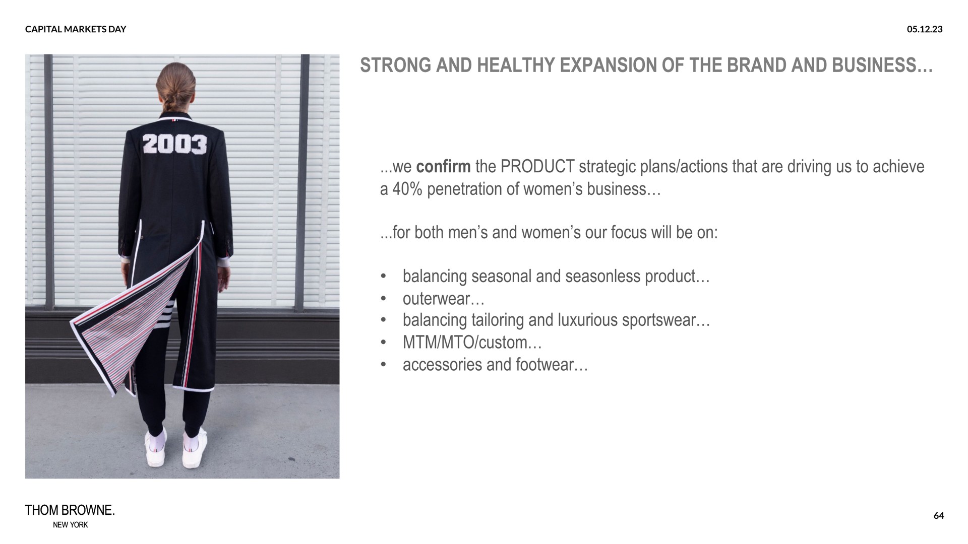 strong and healthy expansion of the brand and business we confirm the product strategic plans actions that are driving us to achieve a penetration of women business for both men and women our focus will be on balancing seasonal and seasonless product outerwear balancing tailoring and luxurious sportswear custom accessories and footwear a | Zegna