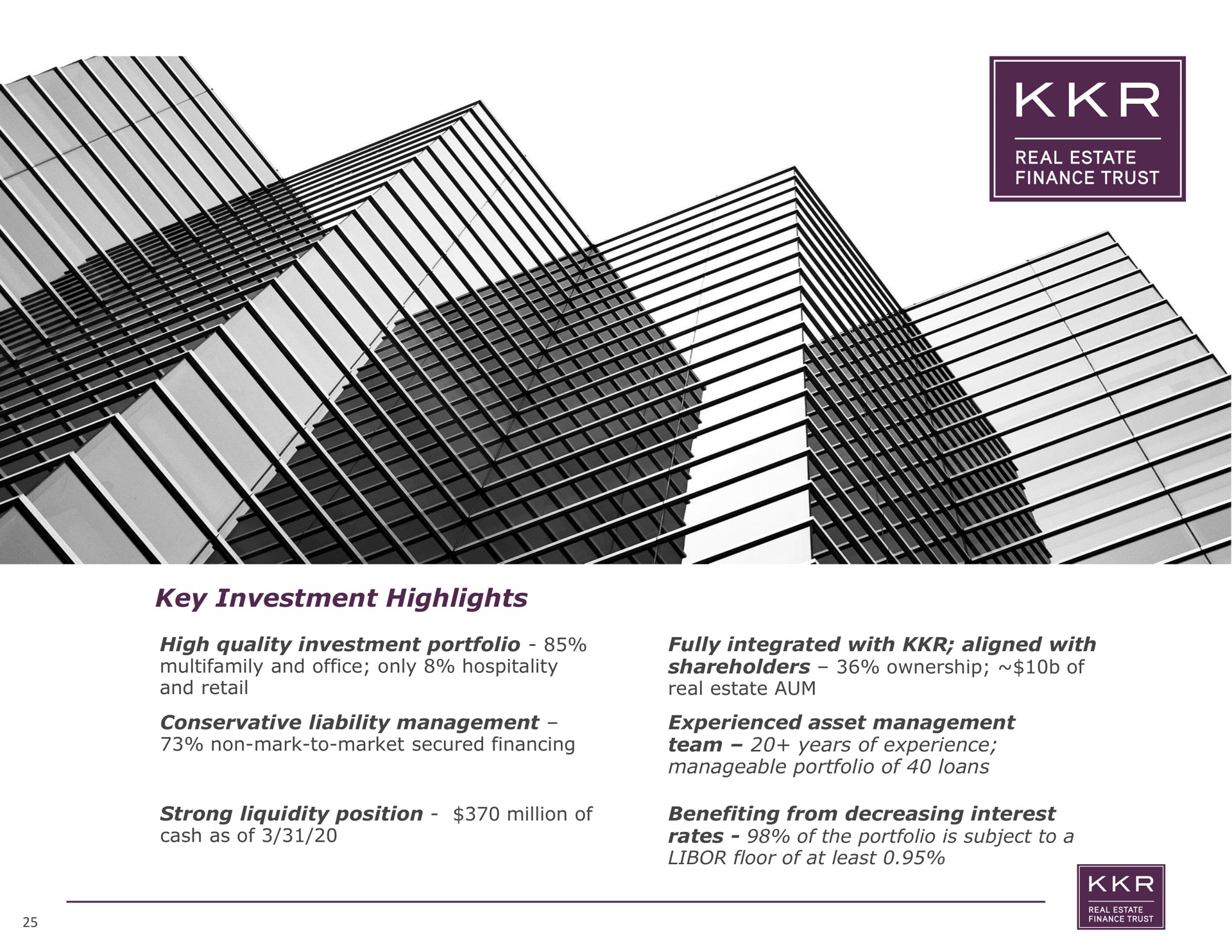 key investment highlights an high quality portfolio shareholders ownership of conservative liability management experienced asset management manageable portfolio of loans strong liquidity position million of benefiting from decreasing interest | KKR Real Estate Finance Trust