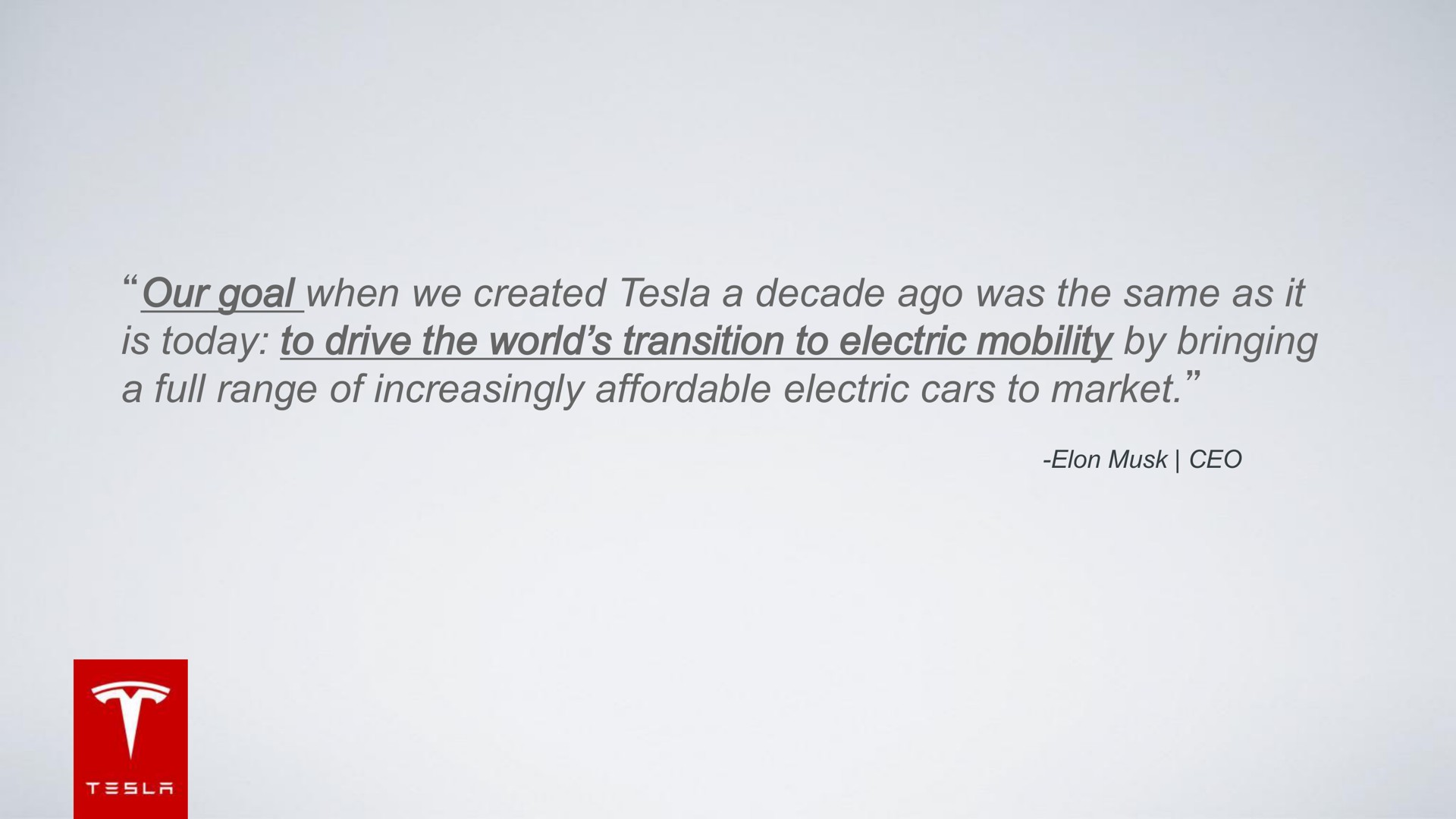 our goal when we created a decade ago was the same as it is today to drive the world transition to electric mobility by bringing a full range of increasingly affordable electric cars to market | Tesla