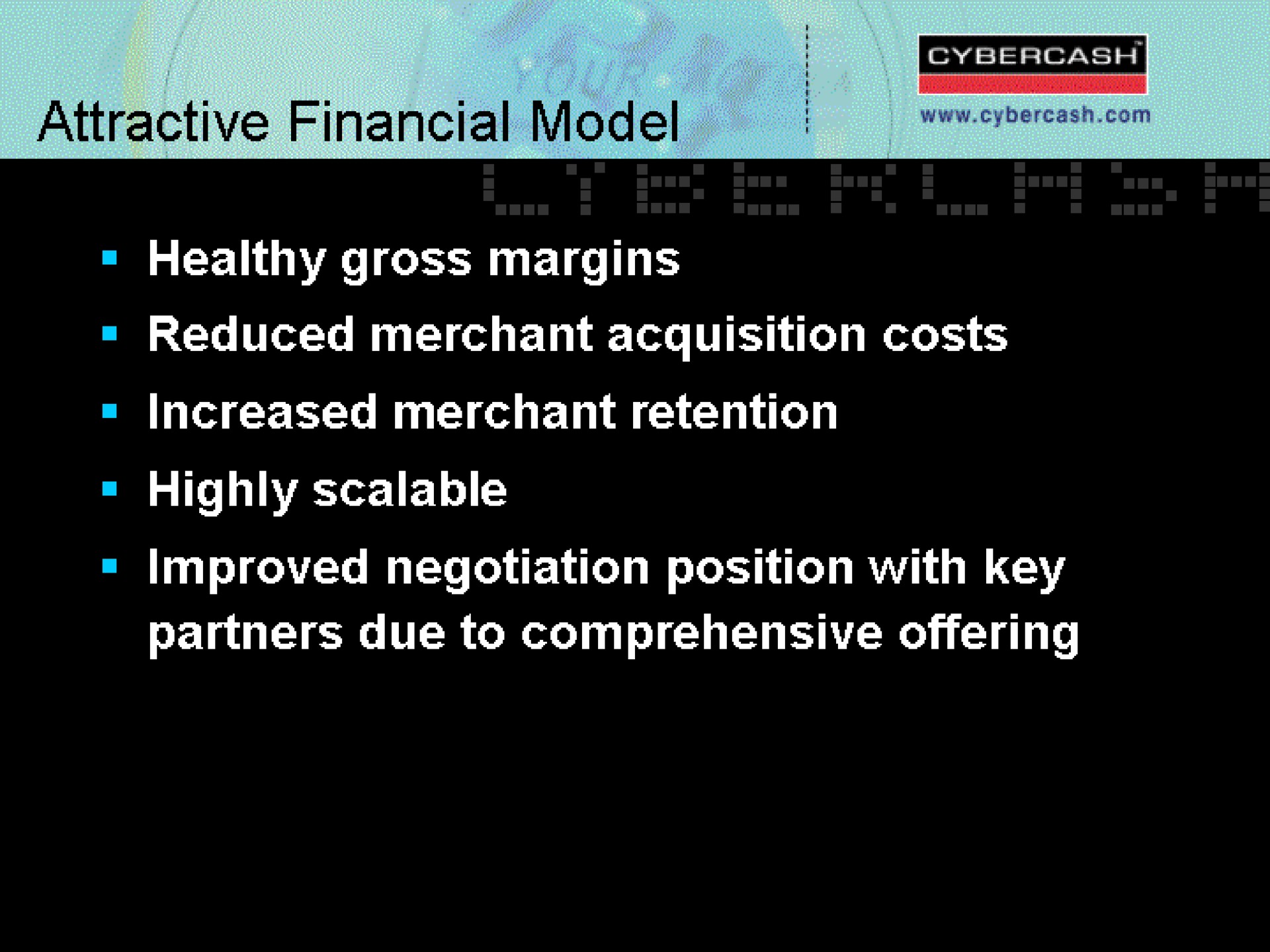 healthy gross margins reduced merchant acquisition costs increased merchant retention highly scalable improved negotiation position with key partners due to comprehensive offering | CyberCash