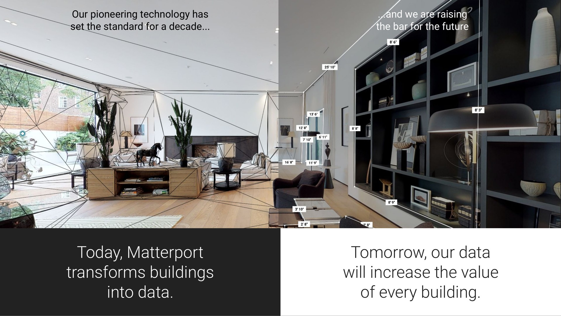 our pioneering technology has set the standard for a decade and we are raising the bar for the future today transforms buildings into data tomorrow our data will increase the value of every building dee | Matterport