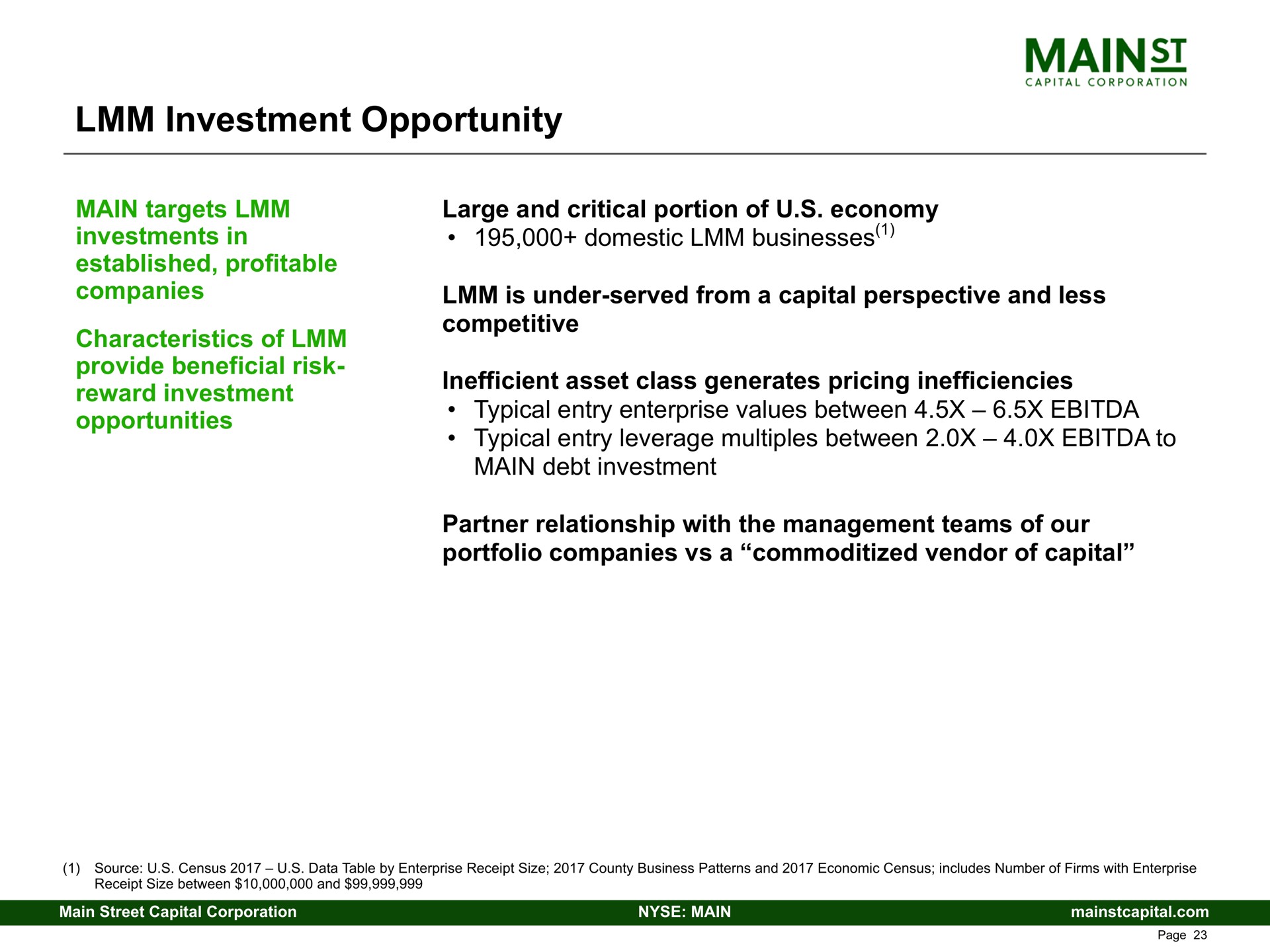investment opportunity main targets investments in established profitable companies characteristics of provide beneficial risk reward investment opportunities large and critical portion of economy domestic businesses is under served from a capital perspective and less competitive inefficient asset class generates pricing inefficiencies typical entry enterprise values between typical entry leverage multiples between to main debt investment partner relationship with the management teams of our portfolio companies a vendor of capital | Main Street Capital