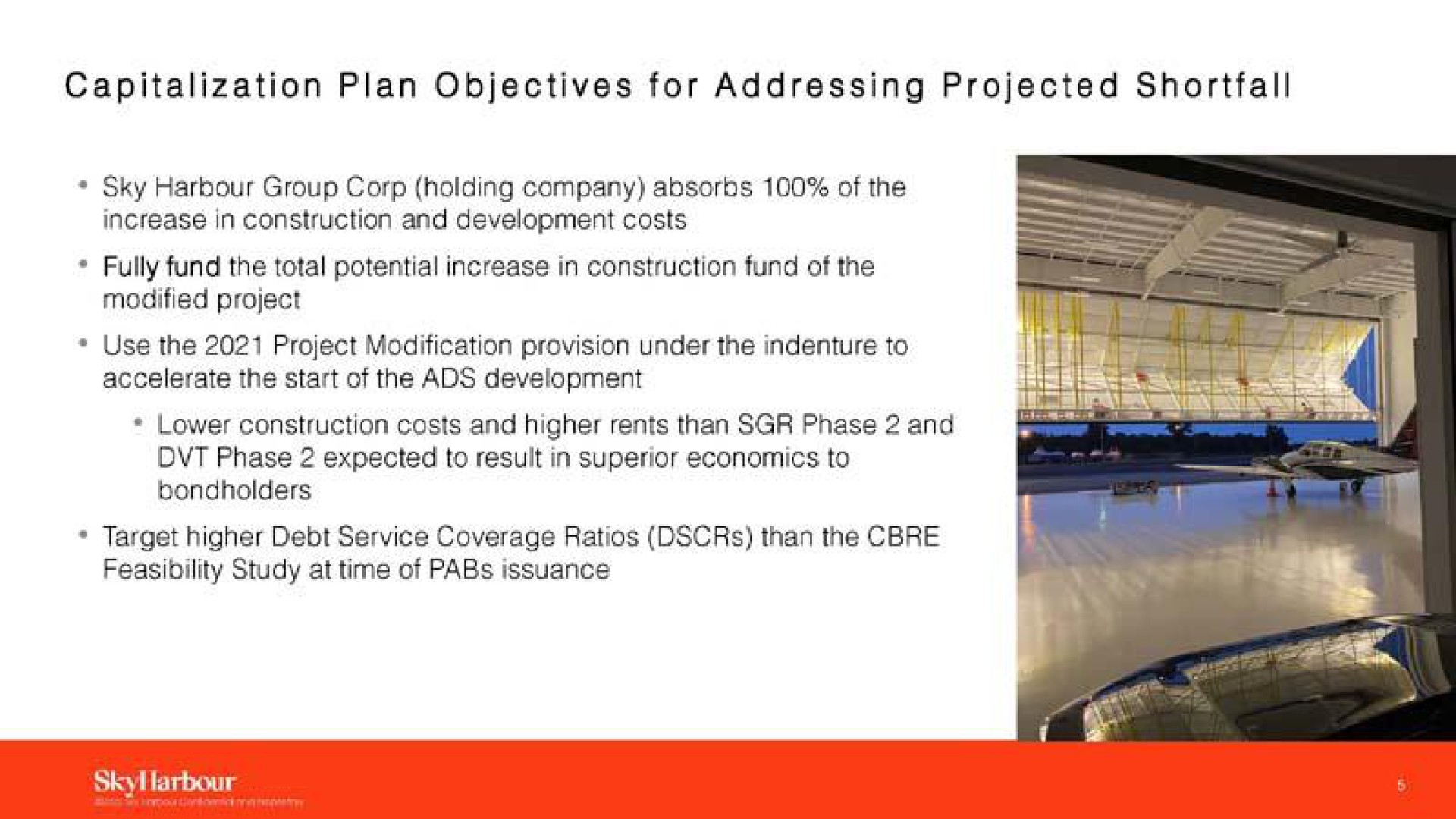 capitalization plan objectives for addressing projected shortfall sky harbour group corp holding company absorbs of the increase in construction and development costs fully fund the total potential increase in construction fund of the modified project use the project modification provision under the indenture to accelerate the start of the ads development lower construction costs and higher rents than phase and phase expected to result in superior economics to target higher debt service coverage ratios than the feasibility study at time of issuance | SkyHarbour