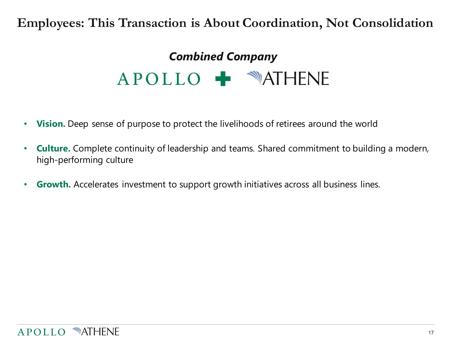 employees this transaction is about not consolidation combined company vision deep sense of purpose to protect the livelihoods of retirees around the world culture complete continuity of leadership and teams shared commitment to building a modern high performing culture growth accelerates investment to support growth initiatives across all business lines | Apollo Global Management