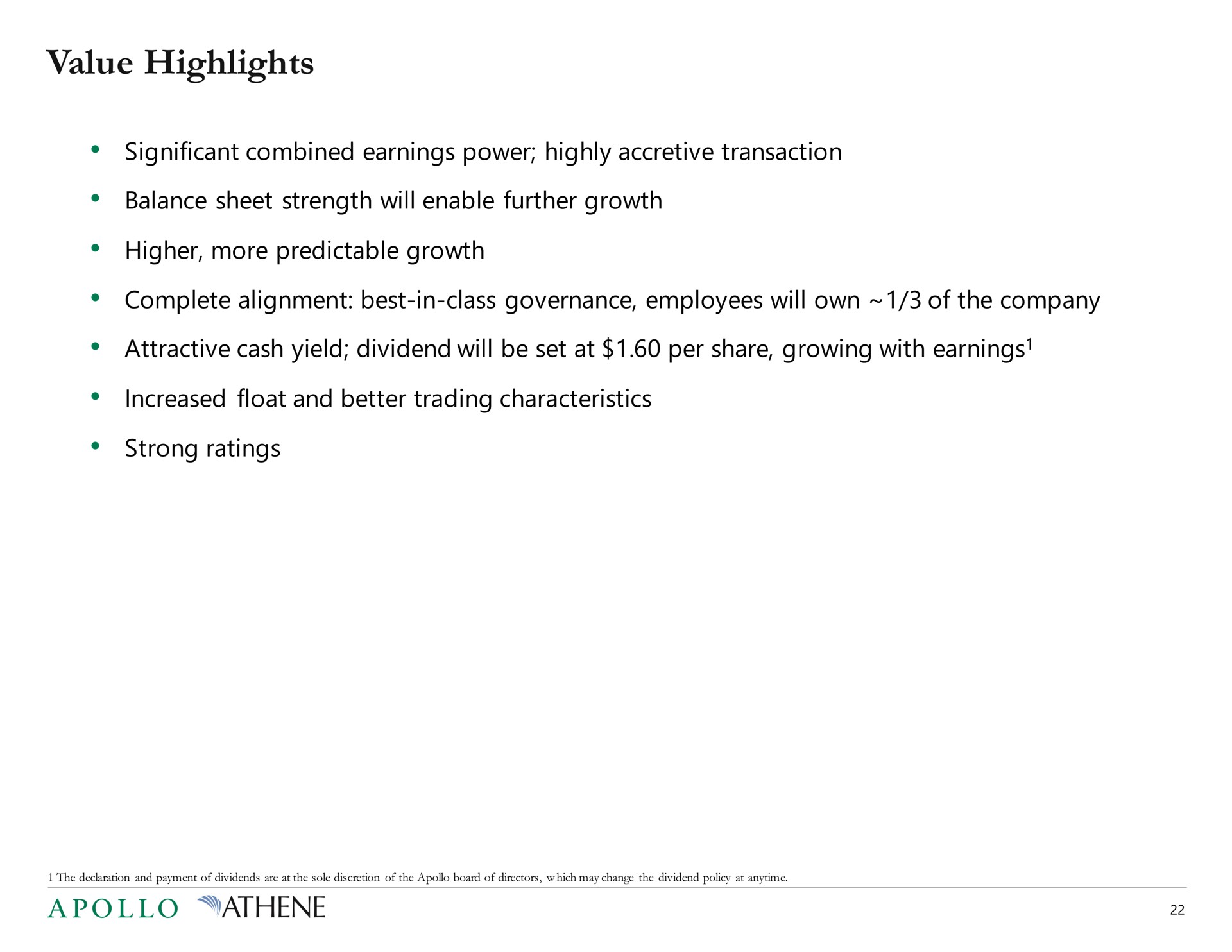 value highlights significant combined earnings power highly accretive transaction balance sheet strength will enable further growth higher more predictable growth complete alignment best in class governance employees will own of the company attractive cash yield dividend will be set at per share growing with earnings increased float and better trading characteristics strong ratings | Apollo Global Management