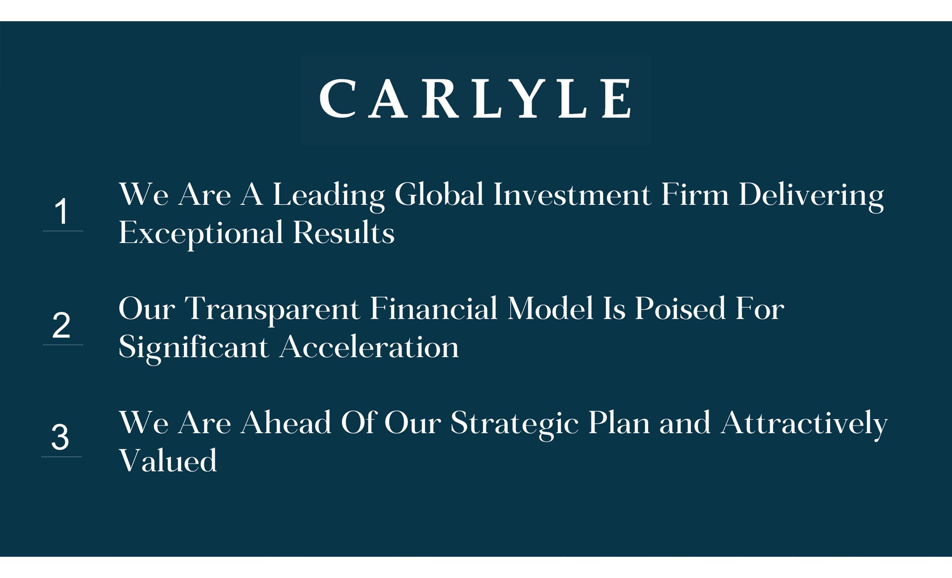 we are a leading global investment firm delivering exceptional results our transparent financial model is poised for significant acceleration we are ahead of our strategic plan and attractively valued | Carlyle