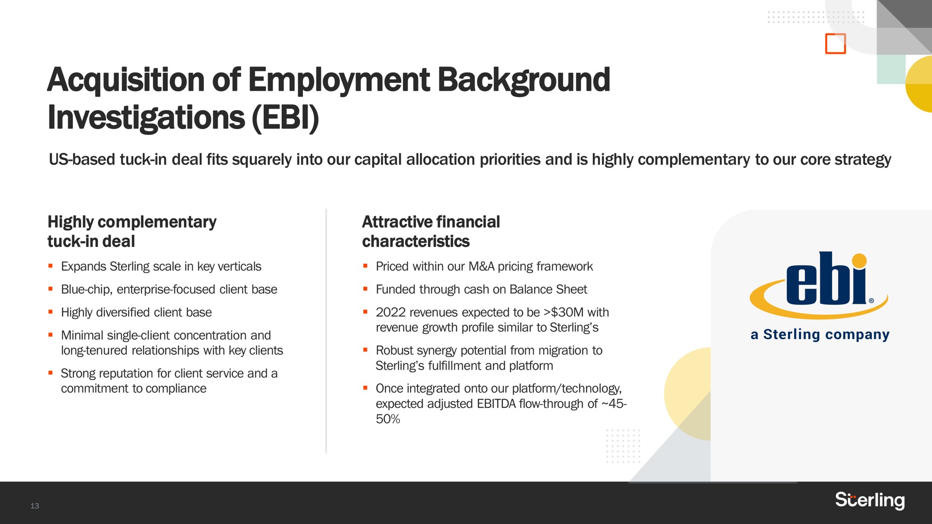 acquisition of employment background investigations us based tuck in deal fits squarely into our capital allocation priorities and is highly complementary to our core strategy highly complementary tuck in deal attractive financial characteristics | Sterling