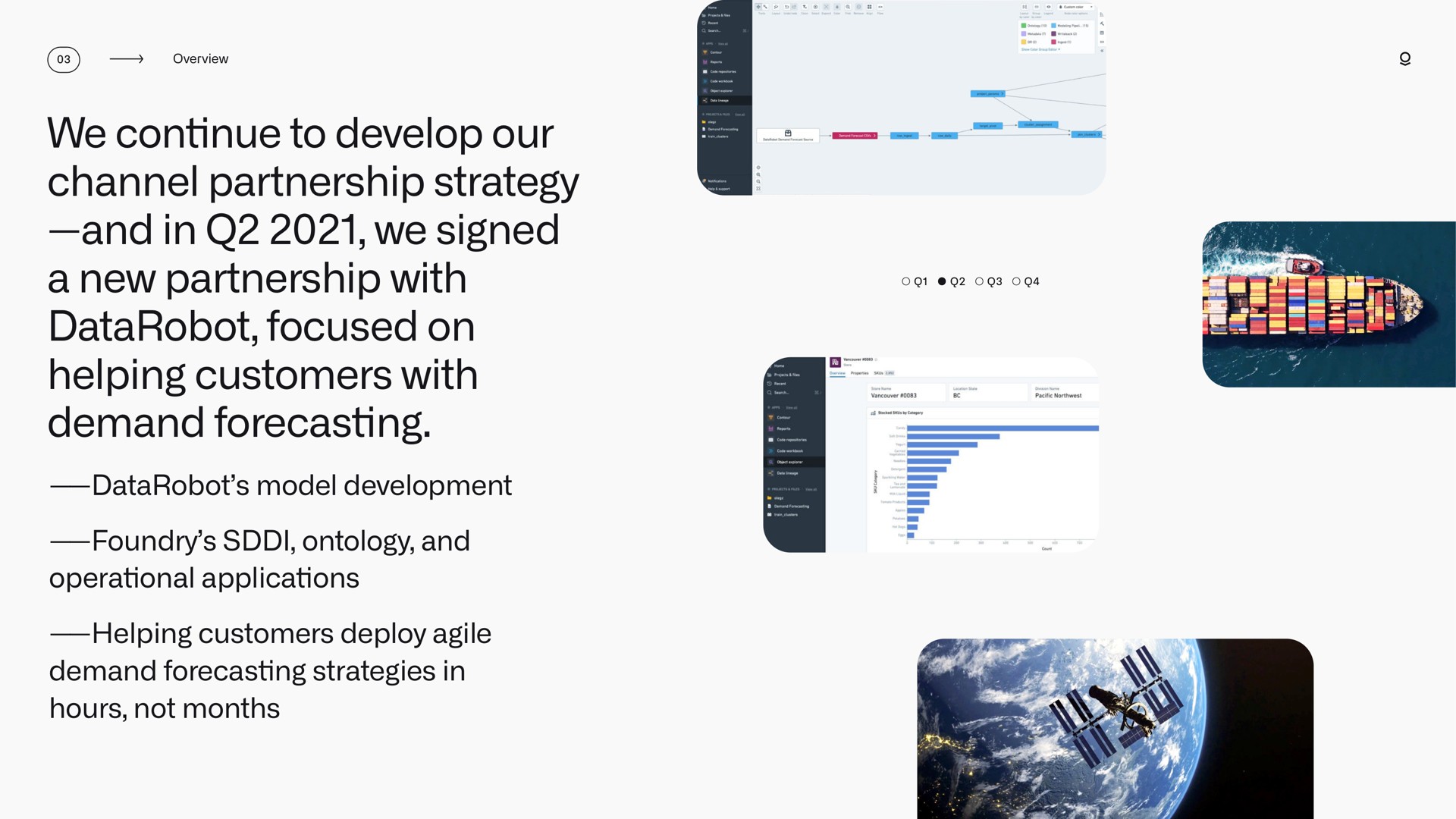 we continue to develop our channel partnership strategy and in we signed a new partnership with focused on helping customers with demand forecasting model development foundry ontology and operational applications helping customers deploy agile demand forecasting strategies in hours not months | Palantir