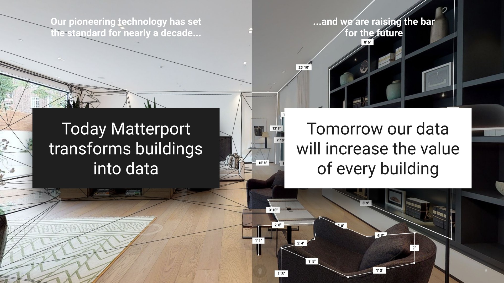 our pioneering technology has set the standard for nearly a decade and we are raising the bar for the future today transforms buildings into data tomorrow our data will increase the value of every building | Matterport