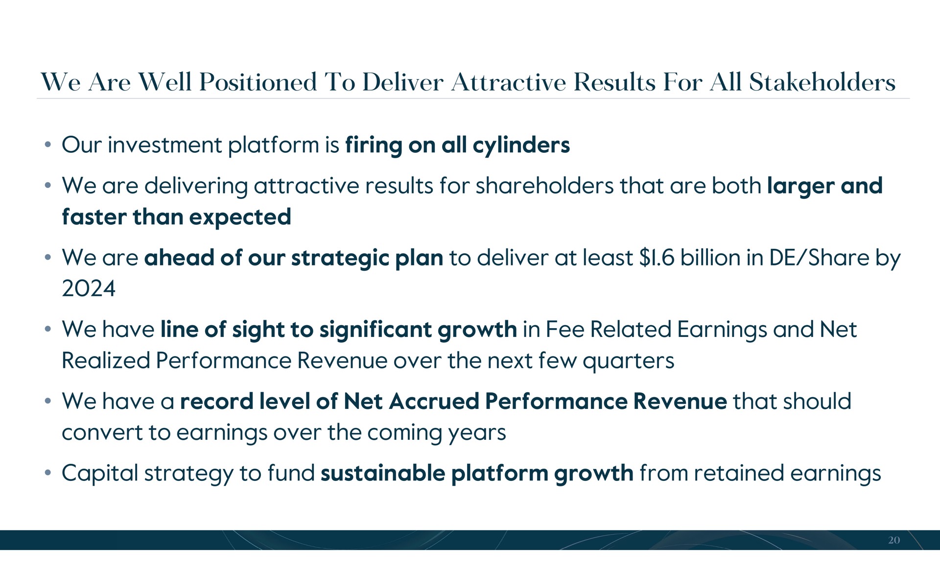 we are well positioned to deliver attractive results for all stakeholders our investment platform is firing on all cylinders we are delivering attractive results for shareholders that are both and faster than expected we are ahead of our strategic plan to deliver at least billion in share by we have line of sight to significant growth in fee related earnings and net realized performance revenue over the next few quarters we have a record level of net accrued performance revenue that should convert to earnings over the coming years capital strategy to fund sustainable platform growth from retained earnings | Carlyle