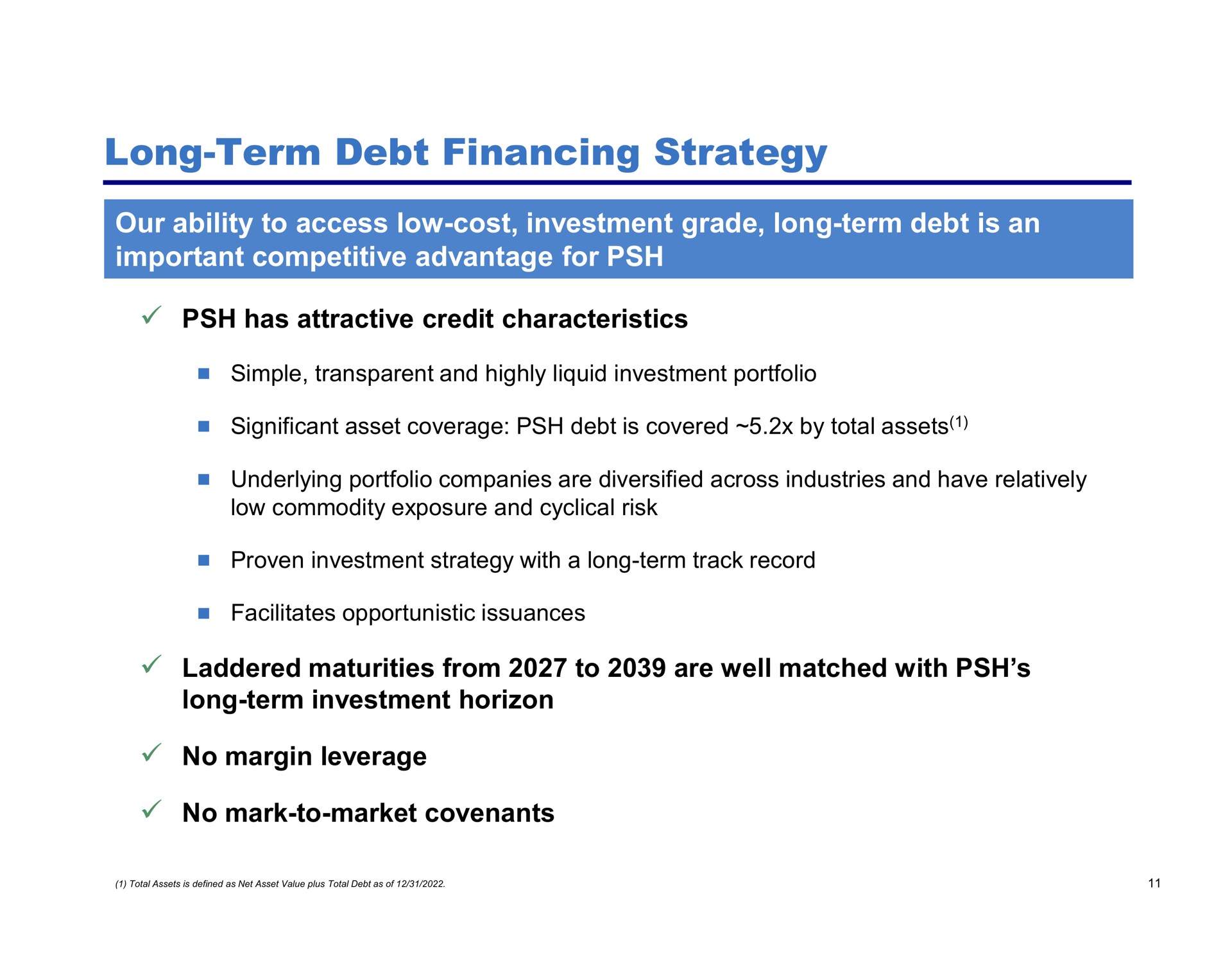 long term debt financing strategy our ability to access low cost investment grade long term debt is an important competitive advantage for has attractive credit characteristics laddered maturities from to are well matched with long term investment horizon no margin leverage no mark to market covenants significant asset coverage covered by total assets | Pershing Square