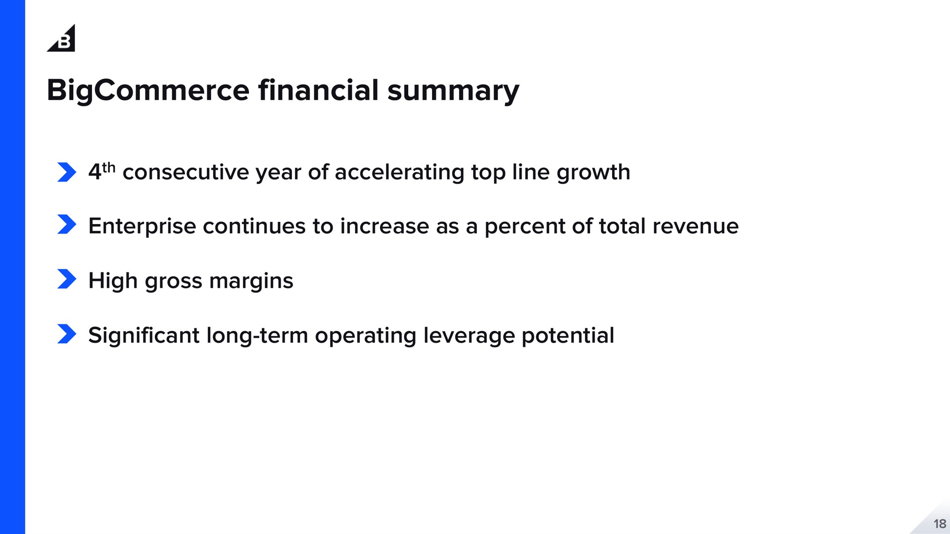 financial summary consecutive year of accelerating top line growth enterprise continues to increase as a percent of total revenue high gross margins significant long term operating leverage potential | BigCommerce