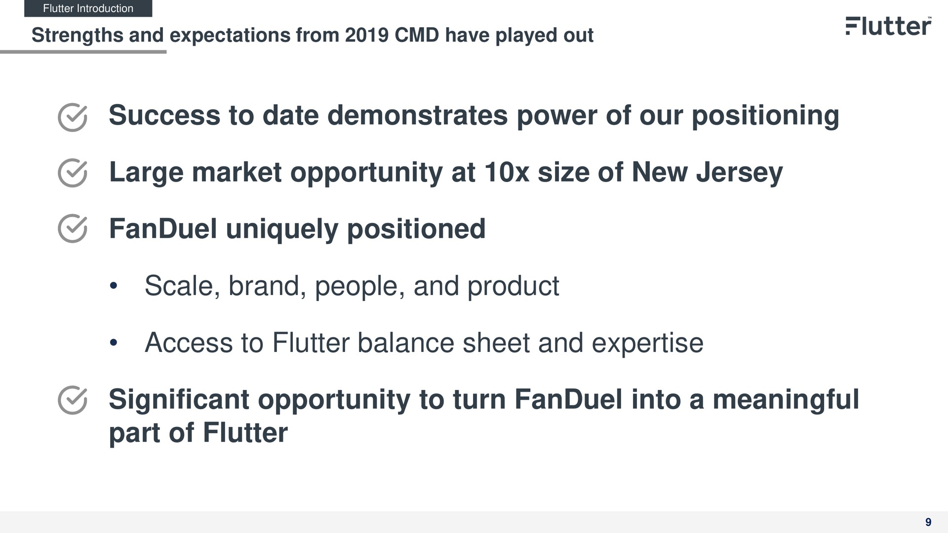 strengths and expectations from have played out success to date demonstrates power of our positioning large market opportunity at size of new jersey uniquely positioned scale brand people and product access to flutter balance sheet and significant opportunity to turn into a meaningful part of flutter | Flutter