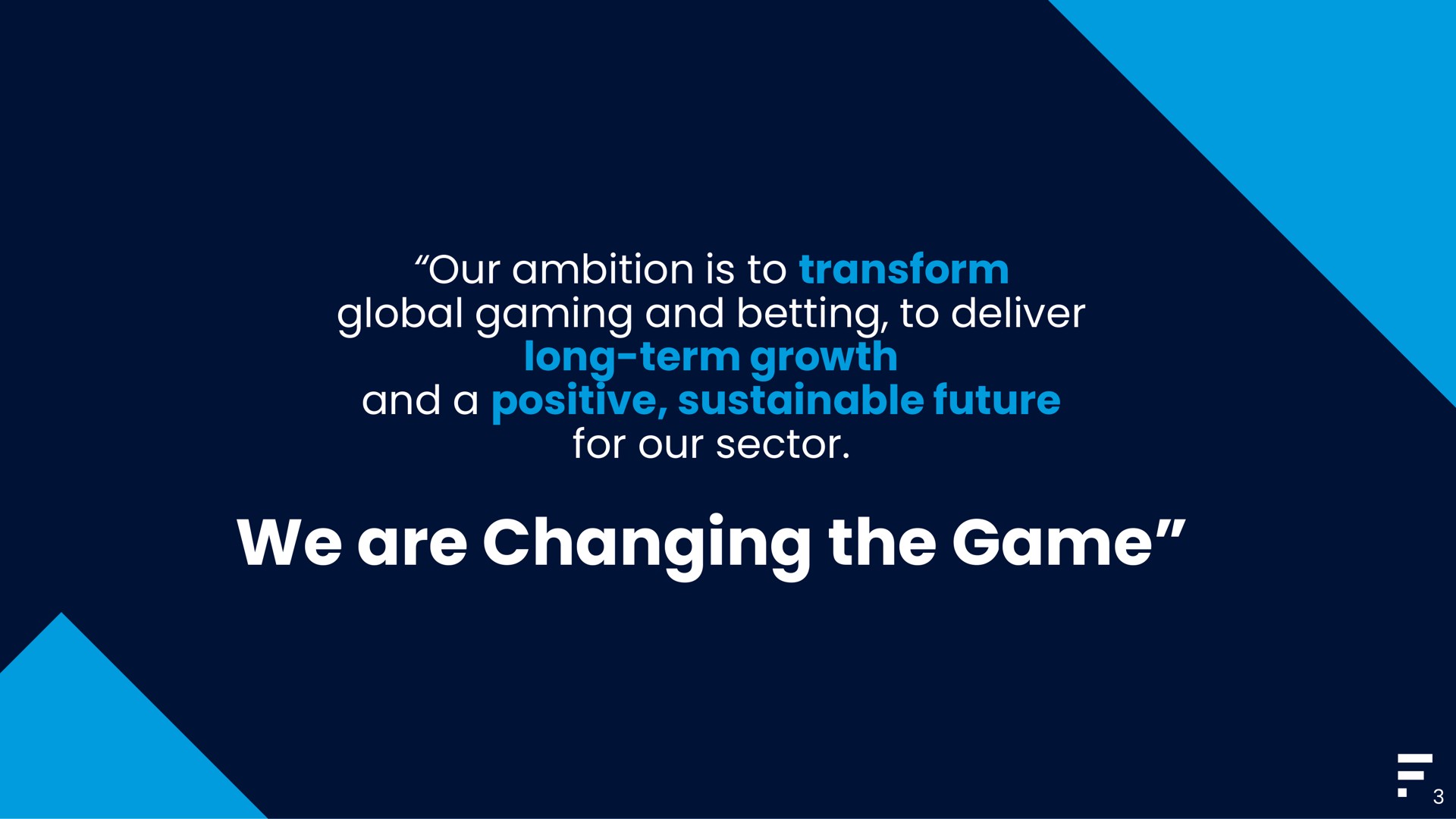 our ambition is to transform global gaming and betting to deliver long term growth and a positive sustainable future for our sector we are changing the game | Flutter