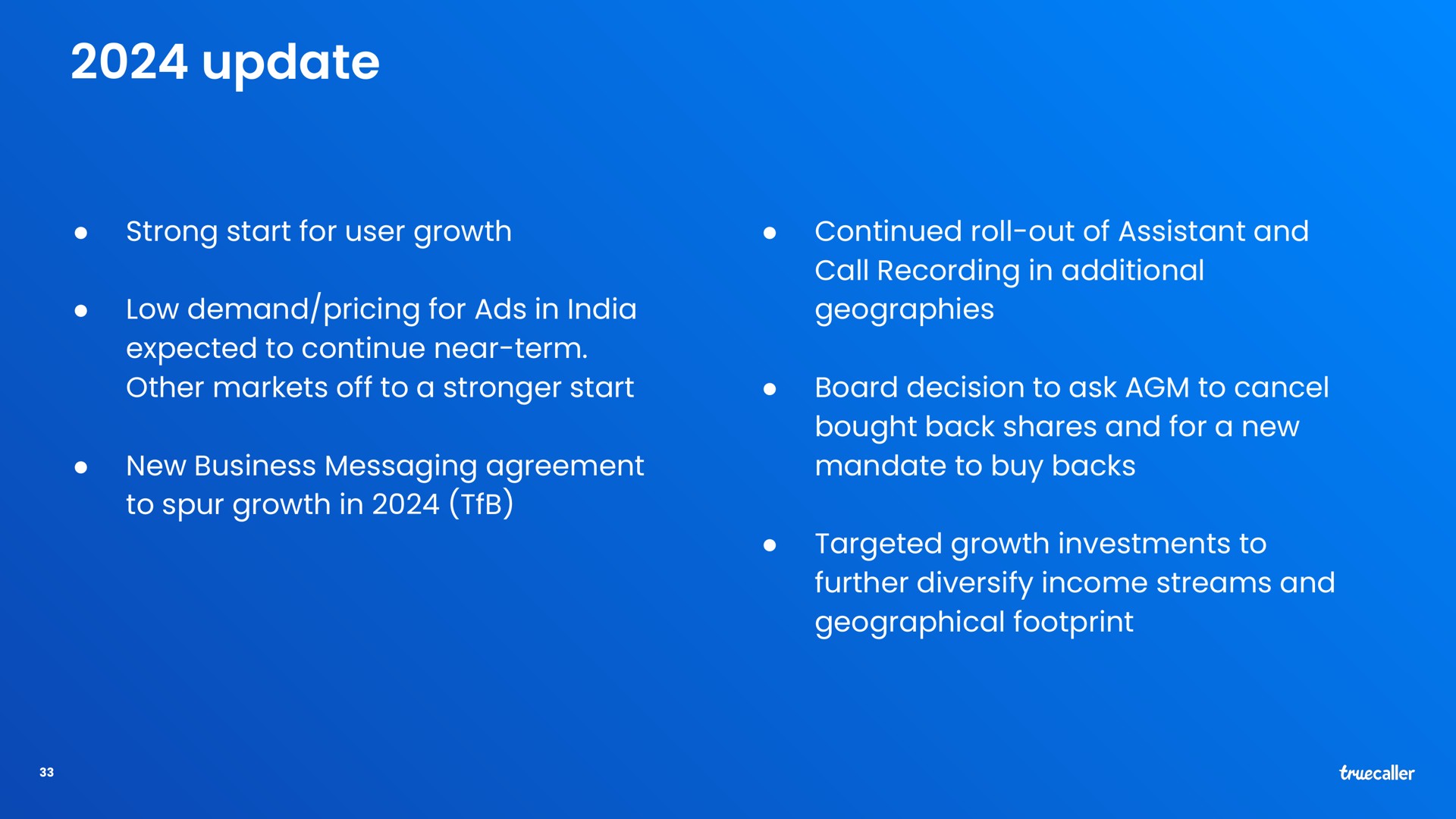 update low demand pricing for ads in expected to continue near term other markets off to a start new business messaging agreement to spur growth in strong start for user growth continued roll out of assistant and call recording in additional geographies board decision to ask to cancel bought back shares and for a new mandate to buy backs targeted growth investments to further diversify income streams and geographical footprint | Truecaller