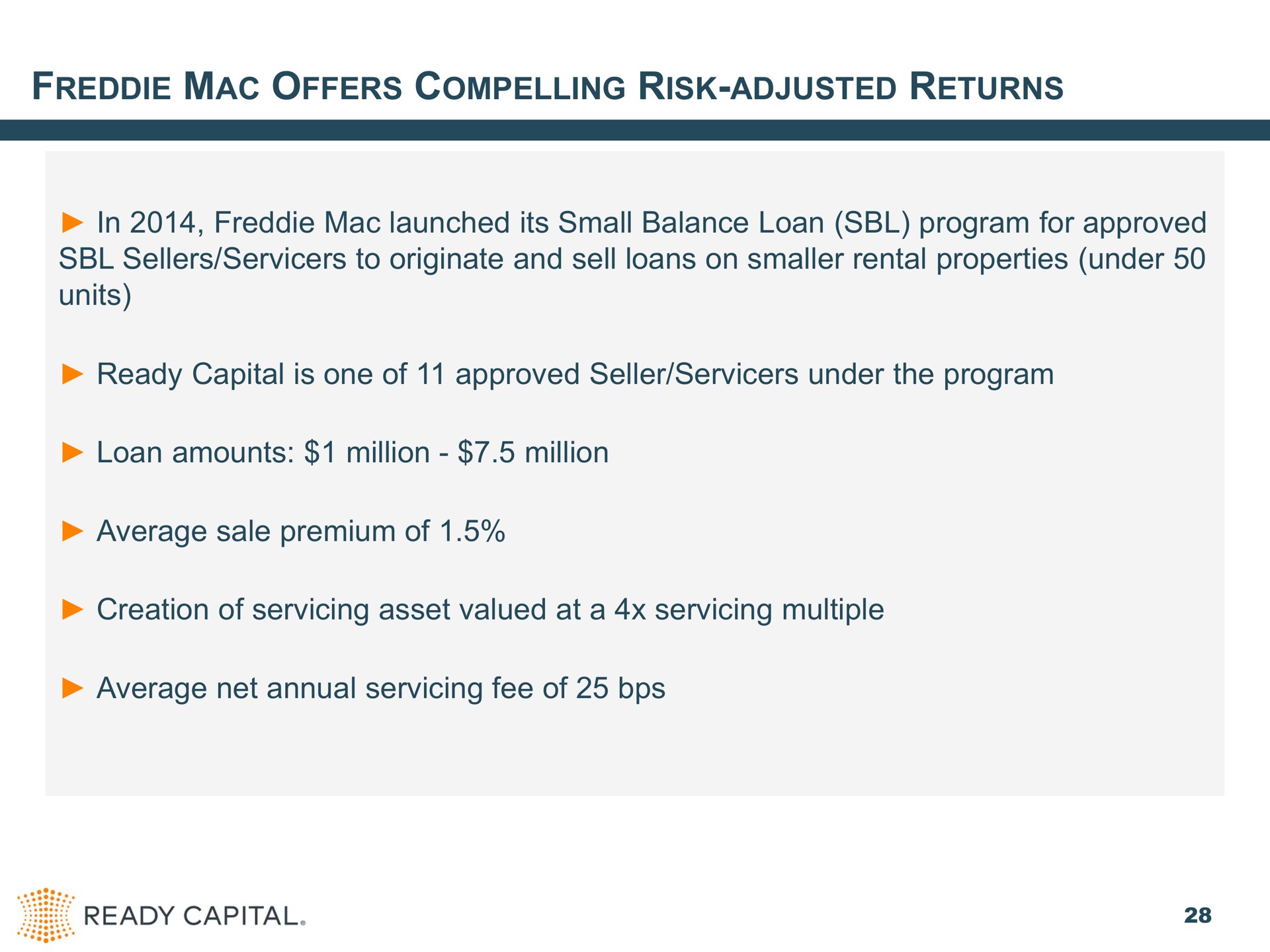 mac offers compelling risk adjusted returns in mac launched its small balance loan program for approved sellers to originate and sell loans on smaller rental properties under units ready capital is one of approved seller under the program loan amounts million million average sale premium of creation of servicing asset valued at a servicing multiple average net annual servicing fee of | Ready Capital