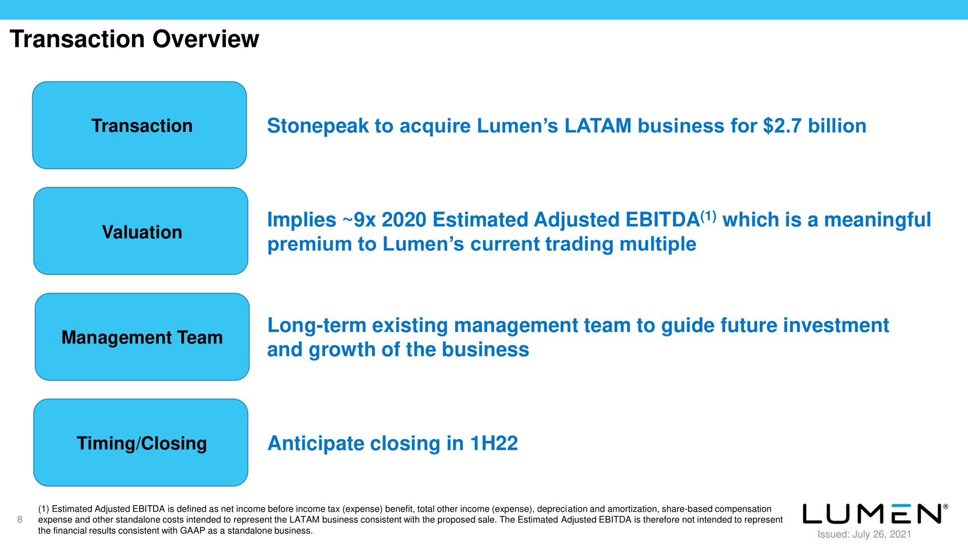 transaction overview to acquire lumen business for billion implies estimated adjusted which is a meaningful premium to lumen current trading multiple long term existing management team to guide future investment and growth of the business anticipate closing in | Lumen
