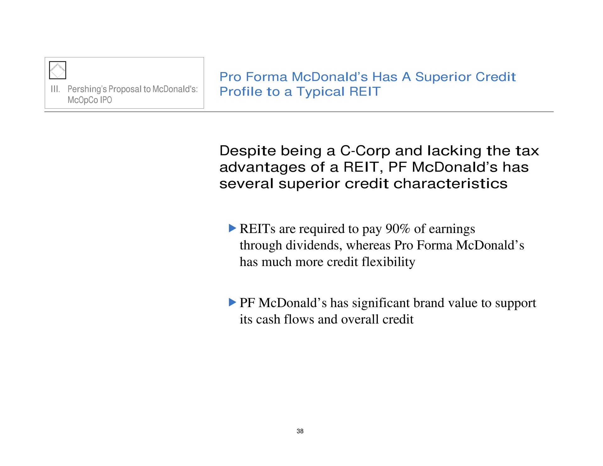 pro has a superior credit profile to a typical reit despite being a corp and lacking the tax advantages of a reit has several superior credit characteristics reits are required to pay of earnings through dividends whereas pro has much more credit flexibility has significant brand value to support its cash flows and overall credit | Pershing Square