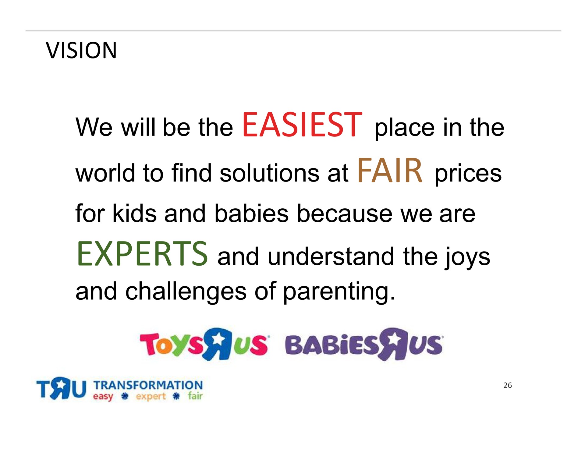 vision we will be the easiest place in the world to find solutions at fair prices for and babies because we are experts and understand the joys and challenges of parenting | Toys R Us