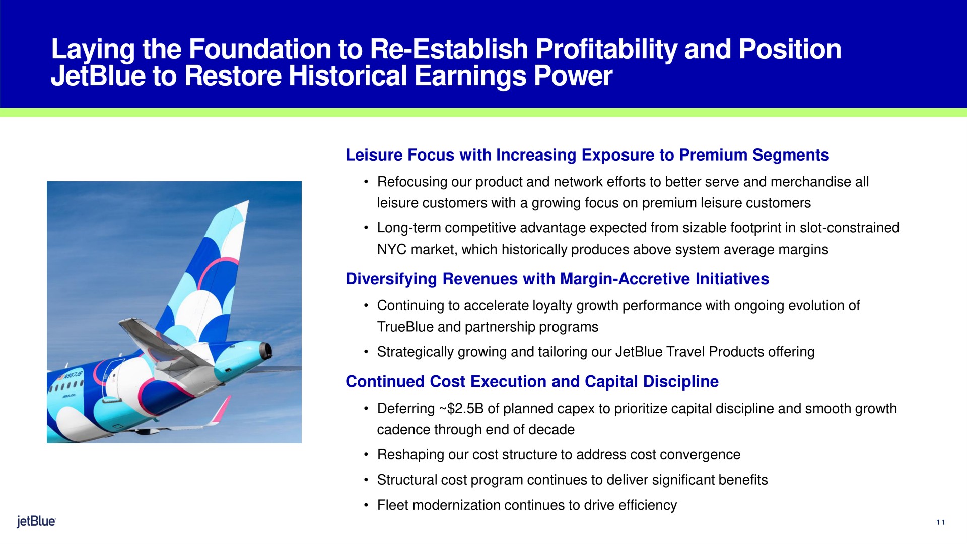 laying the foundation to establish profitability and position to restore historical earnings power leisure focus with increasing exposure to premium segments diversifying revenues with margin accretive initiatives continued cost execution and capital discipline | jetBlue