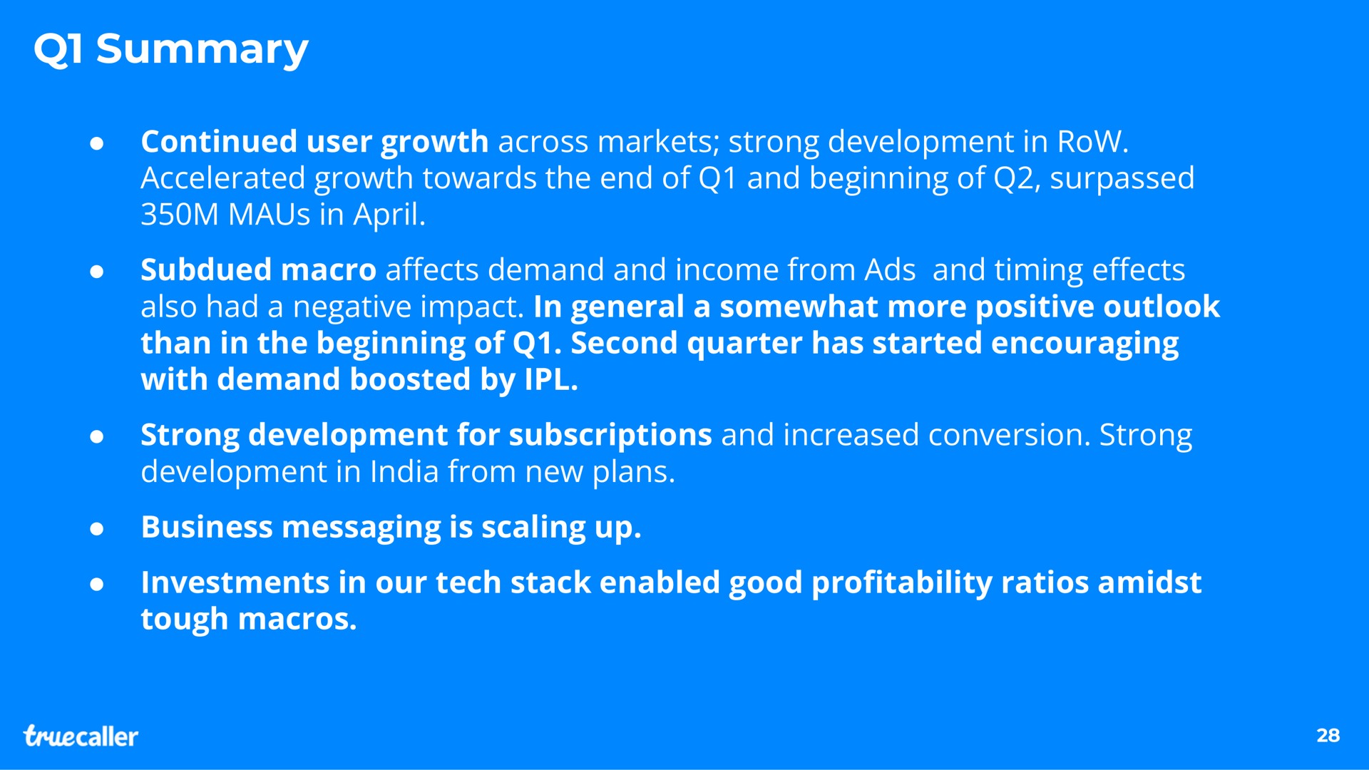 summary continued user growth across markets strong development in row accelerated growth towards the end of and beginning of surpassed in subdued macro a demand and income from ads and timing also had a negative impact in general a somewhat more positive outlook than in the beginning of second quarter has started encouraging with demand boosted by strong development for subscriptions and increased conversion strong development in from new plans business messaging is scaling up investments in our tech stack enabled good pro ratios amidst tough macros affects effects profitability | Truecaller