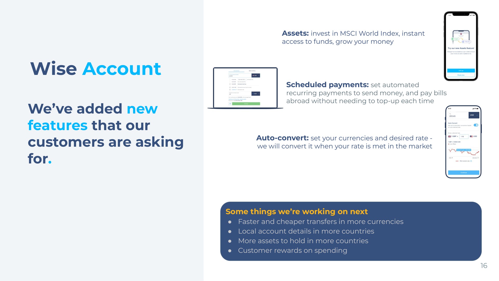 wise account we added new features that our customers are asking for scheduled payments set some things we working on next faster and transfers in more currencies local account details in more countries more assets to hold in more countries customer rewards on spending | Wise