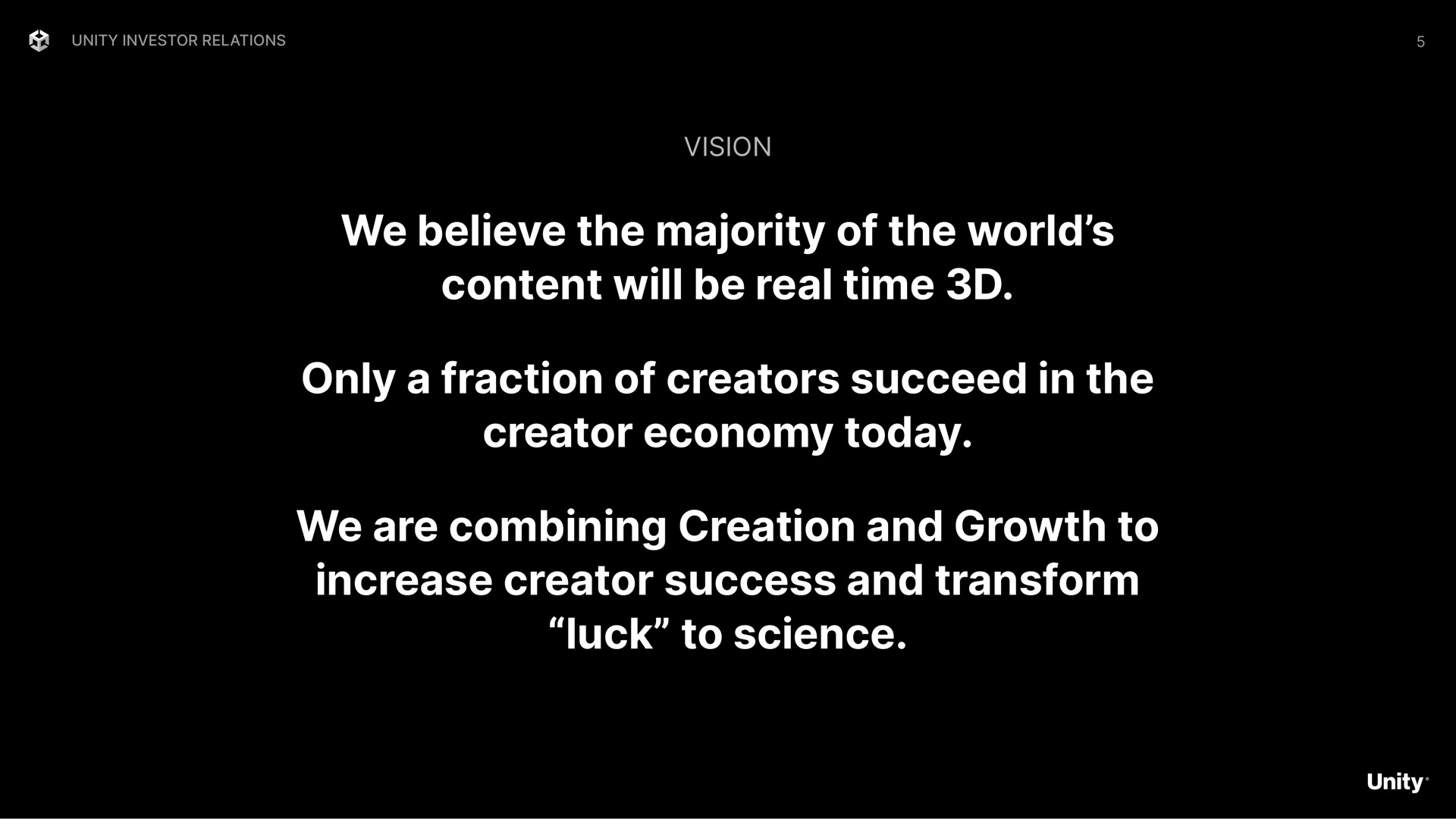 we believe the majority of the world content will be real time only a fraction of creators succeed in the creator economy today we are combining creation and growth to increase creator success and transform luck to science | Unity Software