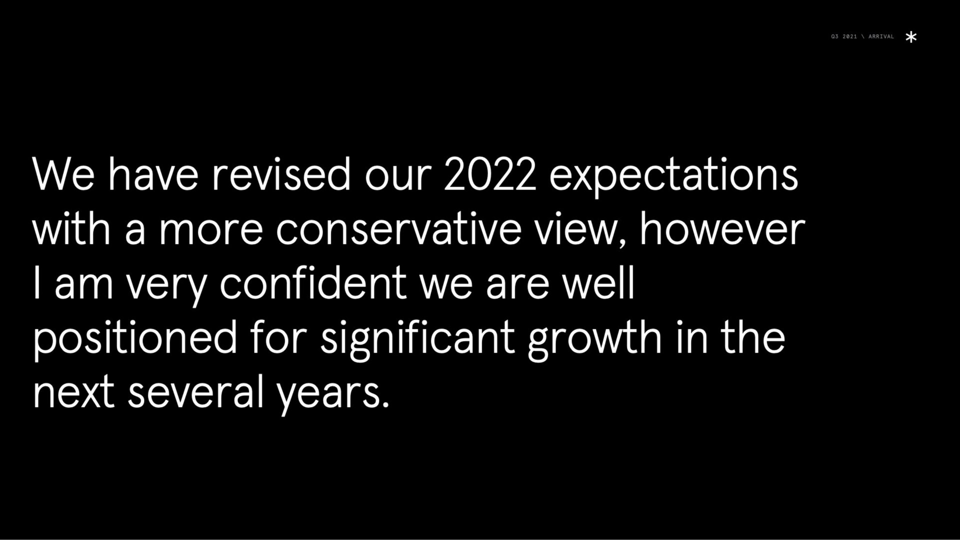 we have revised our expectations with a more conservative view however am very confident we are well positioned for significant growth in the next several years | Arrival