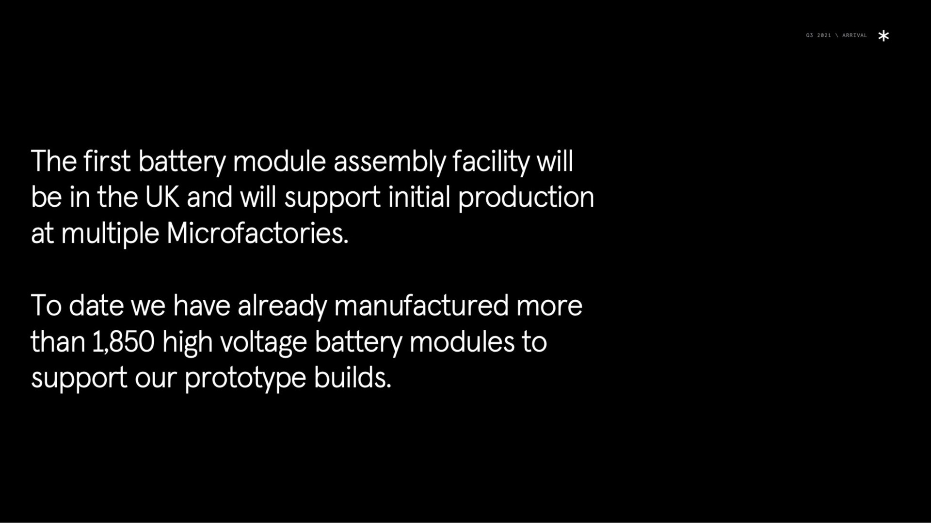 the first battery module assembly facility will be in the and will support initial production at multiple to date we have already manufactured more than high voltage battery modules to support our prototype builds | Arrival