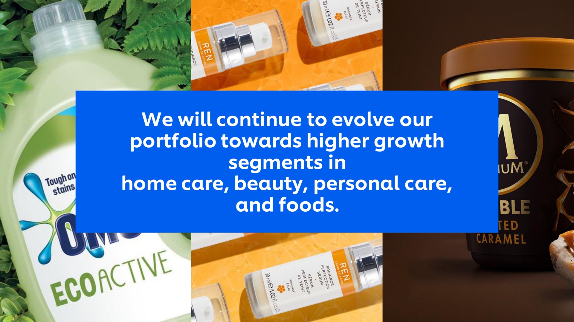 we will continue to evolve our portfolio towards higher growth segments in home care beauty personal care and foods i it | Unilever