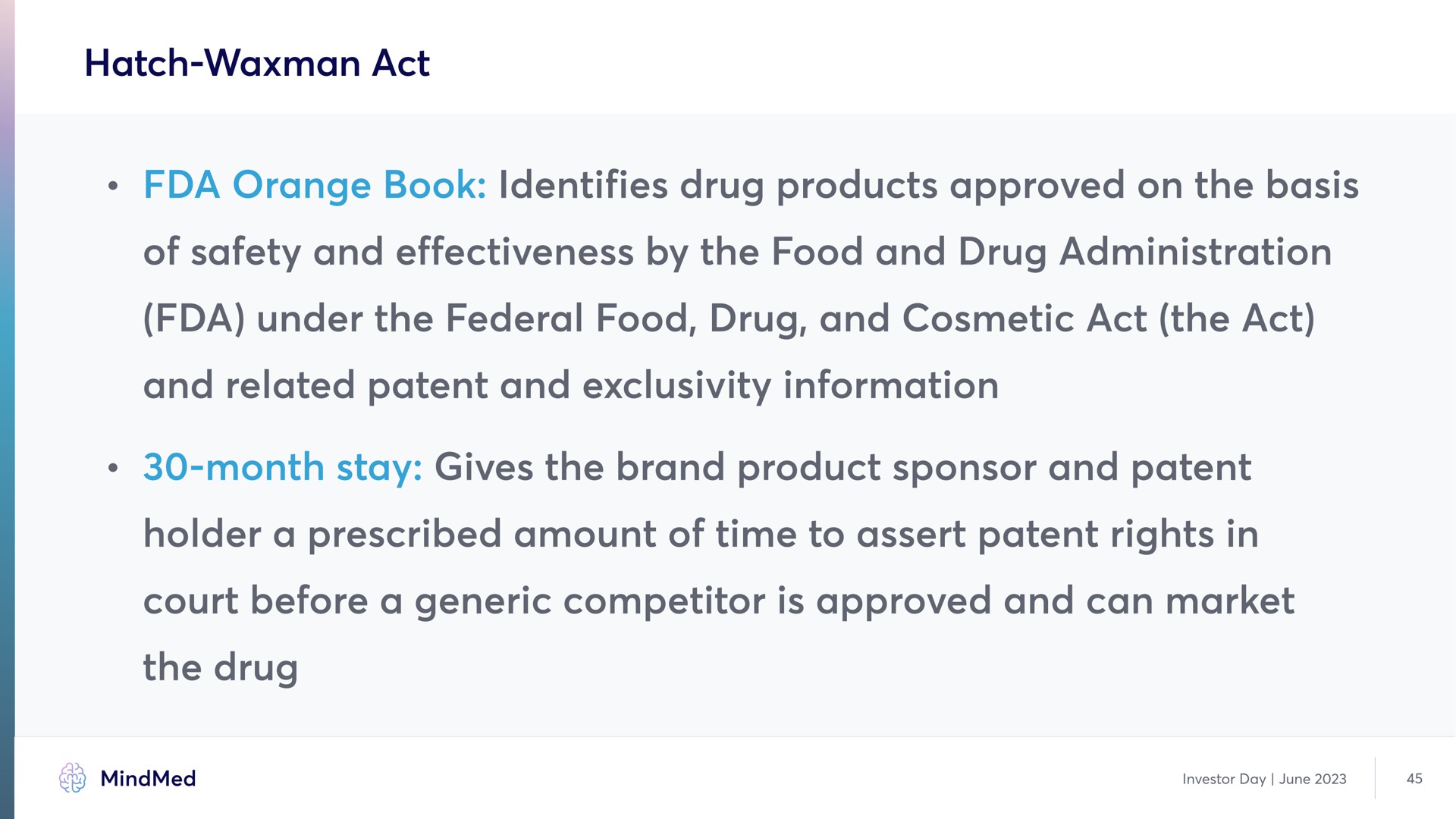 hatch waxman act orange book identifies drug products approved on the basis of safety and effectiveness by the food and drug administration under the federal food drug and cosmetic act the act and related patent and exclusivity month stay gives the brand product sponsor and patent holder a prescribed amount of time to assert patent rights in court before a generic competitor is approved and can market the drug information | MindMed