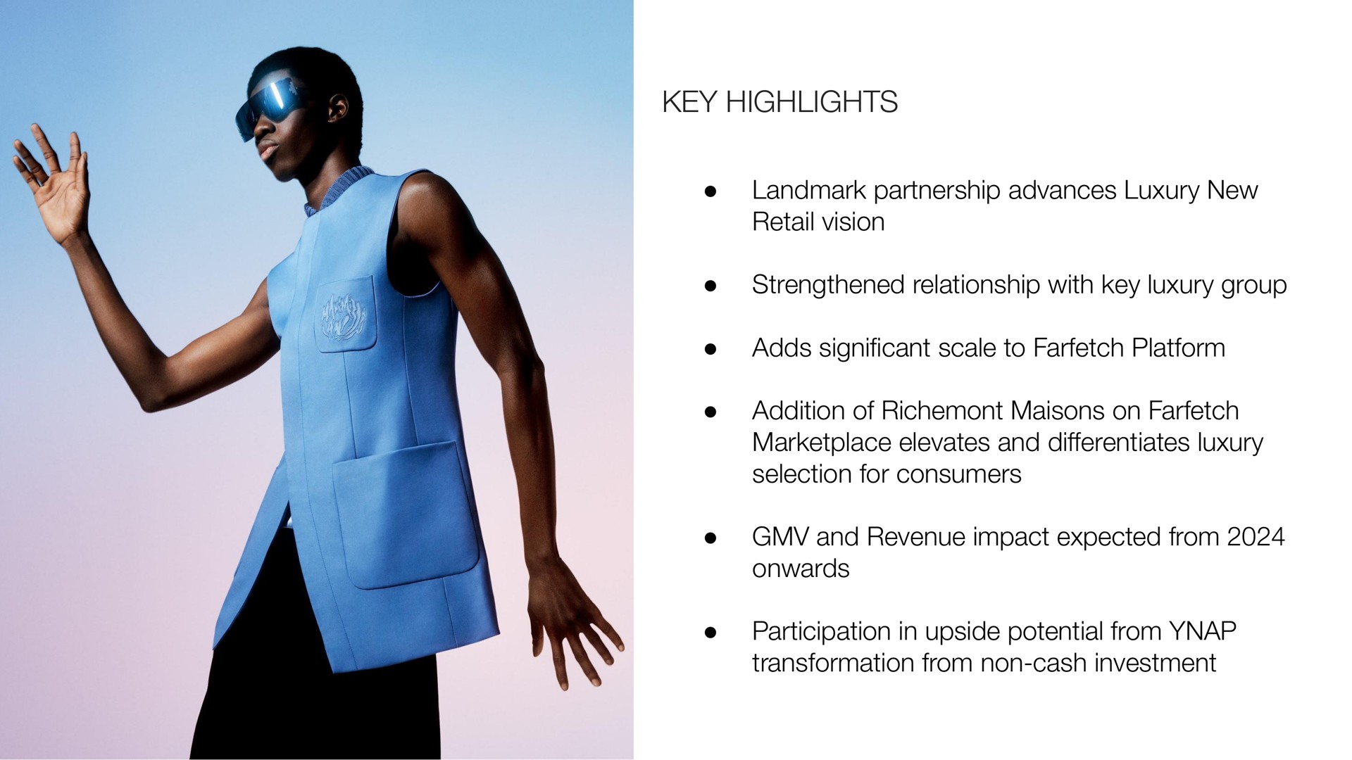key highlights landmark partnership advances luxury new retail vision strengthened relationship with key luxury group adds significant scale to platform addition of on elevates and differentiates luxury and revenue impact expected from onwards participation in upside potential from | Farfetch