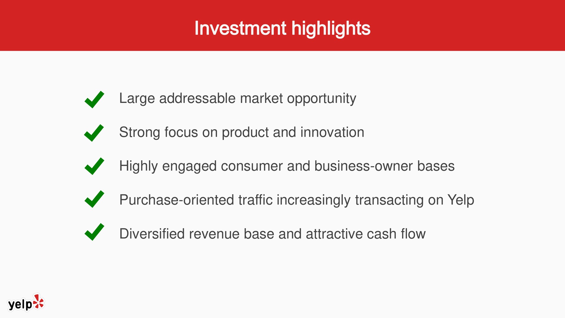 large market opportunity strong focus on product and innovation highly engaged consumer and business owner bases purchase oriented traffic increasingly transacting on yelp diversified revenue base and attractive cash flow | Yelp