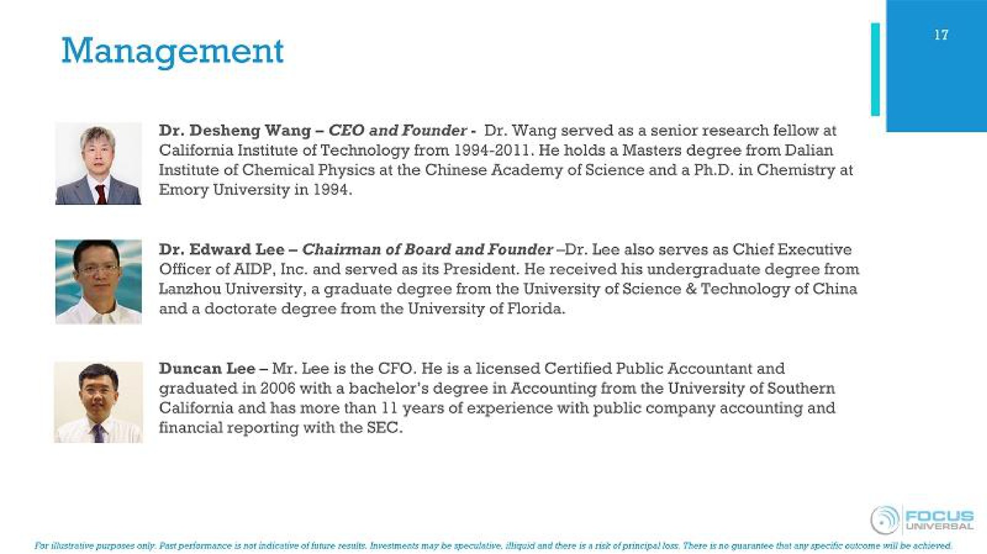 management wang and founder wang served as a senior research fellow at lee chairman of board and founder lee also serves as chief executive officer of and served as its president he received his undergraduate degree from university a graduate degree from the university of science technology of china and a doctorate degree from the university of graduated in with a bachelor degree in accounting from the university of southern and has more than years of experience with public company accounting and financial reporting with the sec | Focus Universal